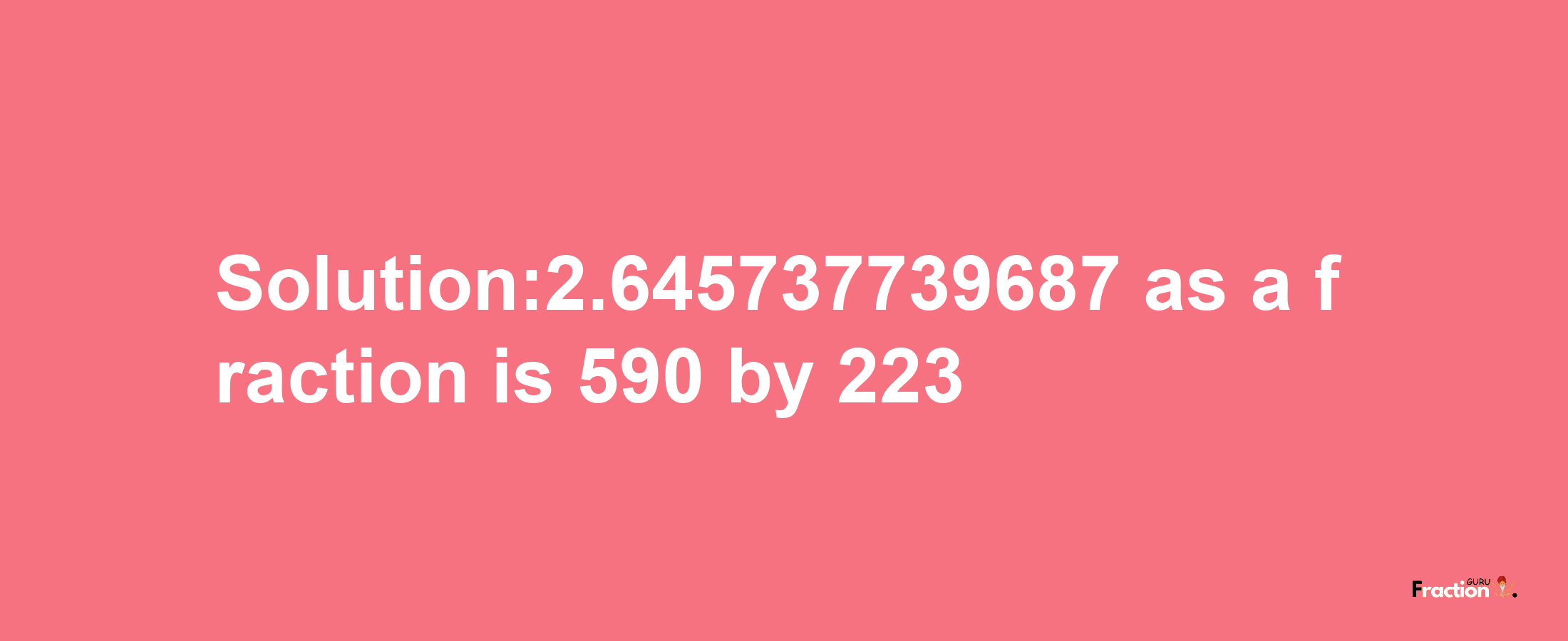 Solution:2.645737739687 as a fraction is 590/223