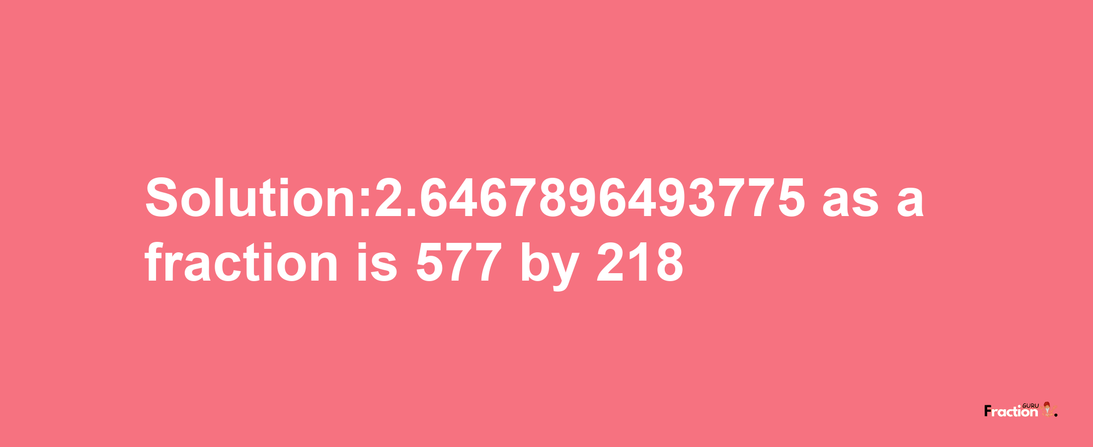 Solution:2.6467896493775 as a fraction is 577/218