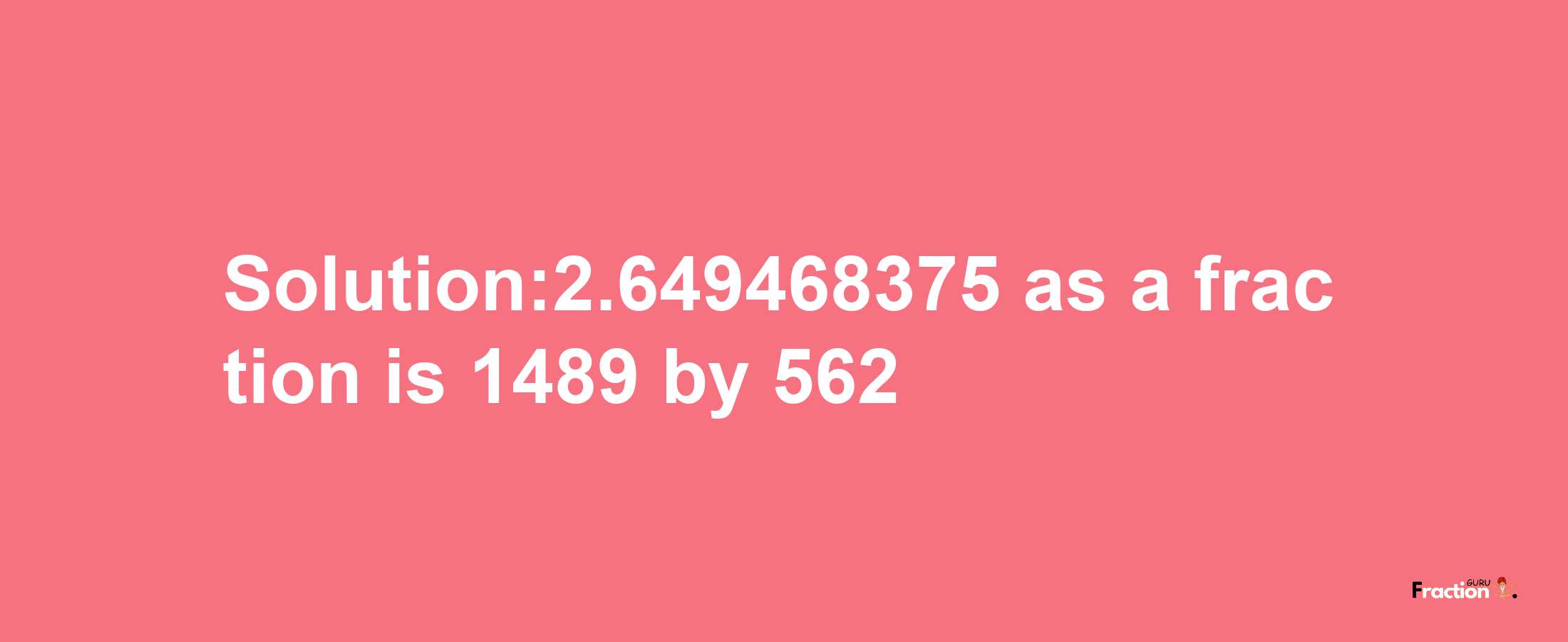 Solution:2.649468375 as a fraction is 1489/562