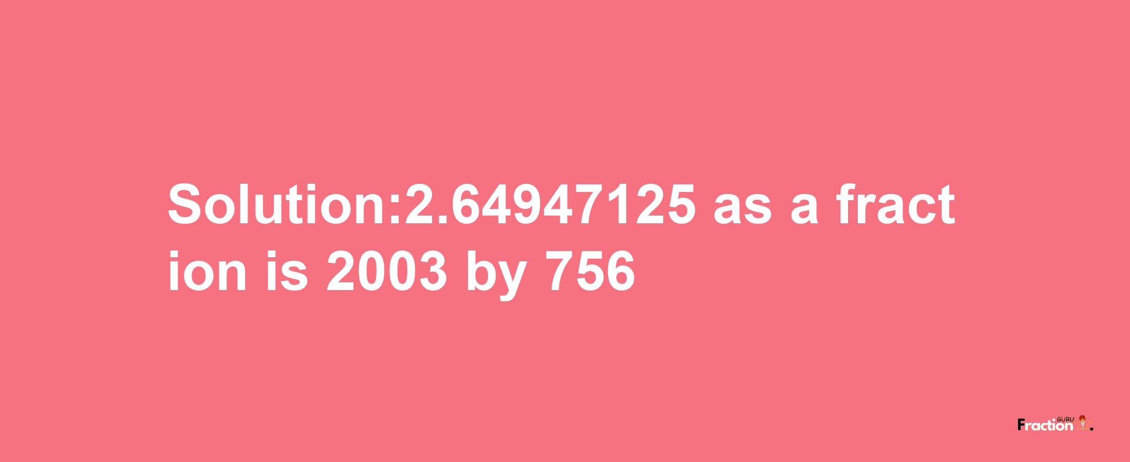 Solution:2.64947125 as a fraction is 2003/756