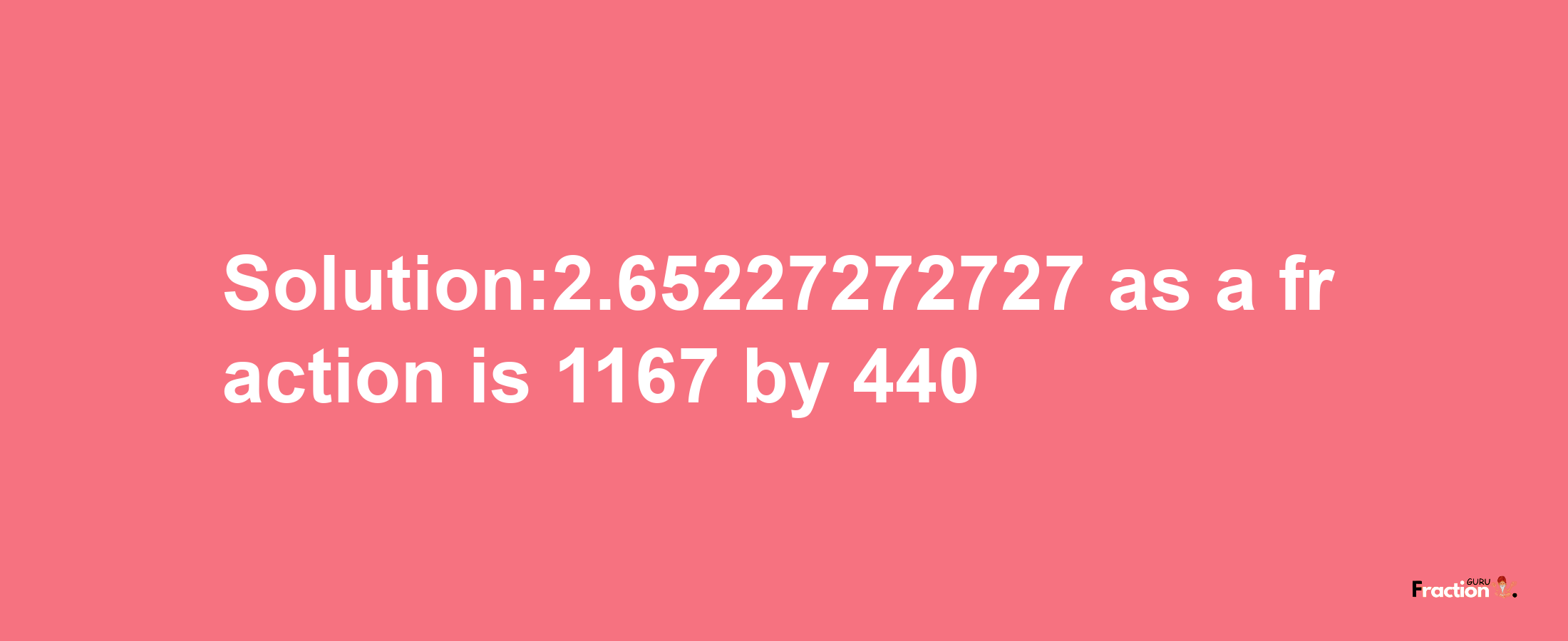 Solution:2.65227272727 as a fraction is 1167/440