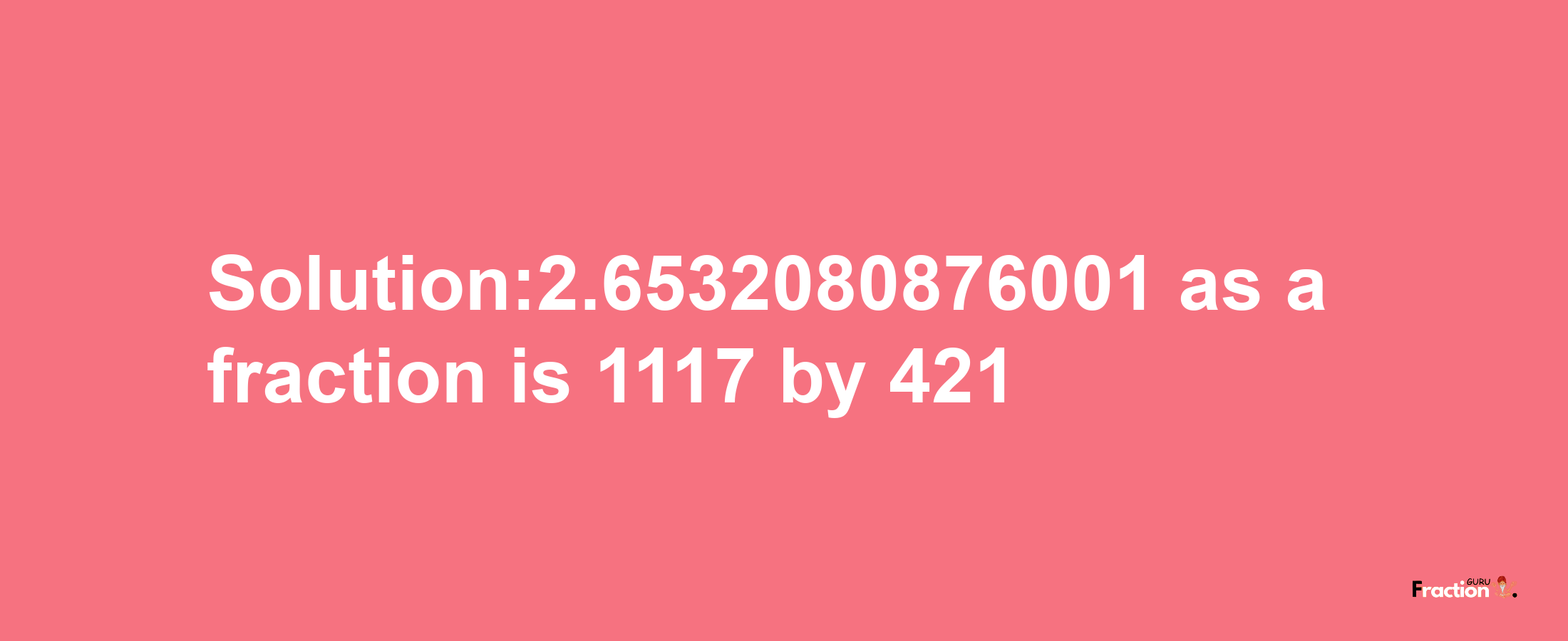 Solution:2.6532080876001 as a fraction is 1117/421