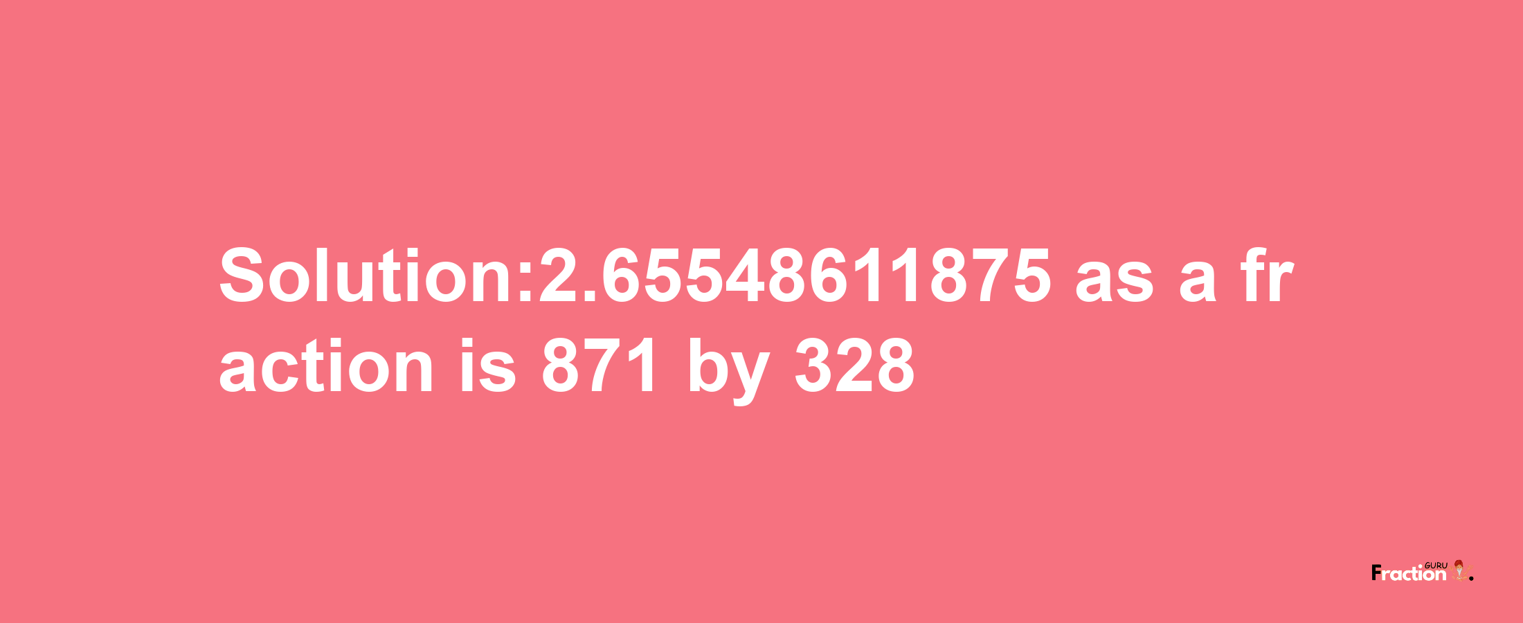 Solution:2.65548611875 as a fraction is 871/328