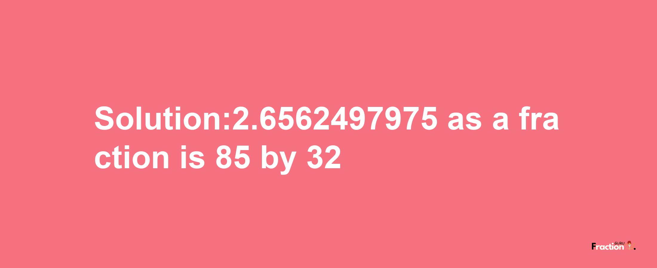 Solution:2.6562497975 as a fraction is 85/32