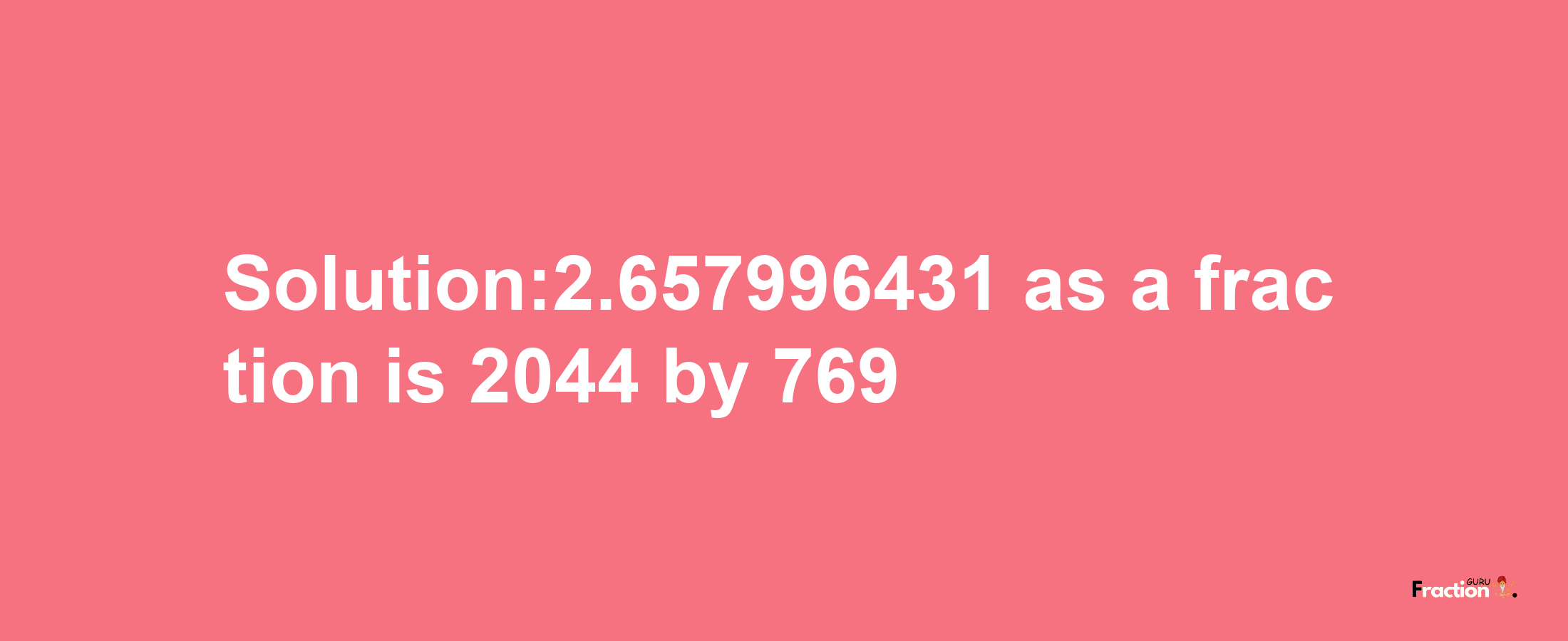 Solution:2.657996431 as a fraction is 2044/769