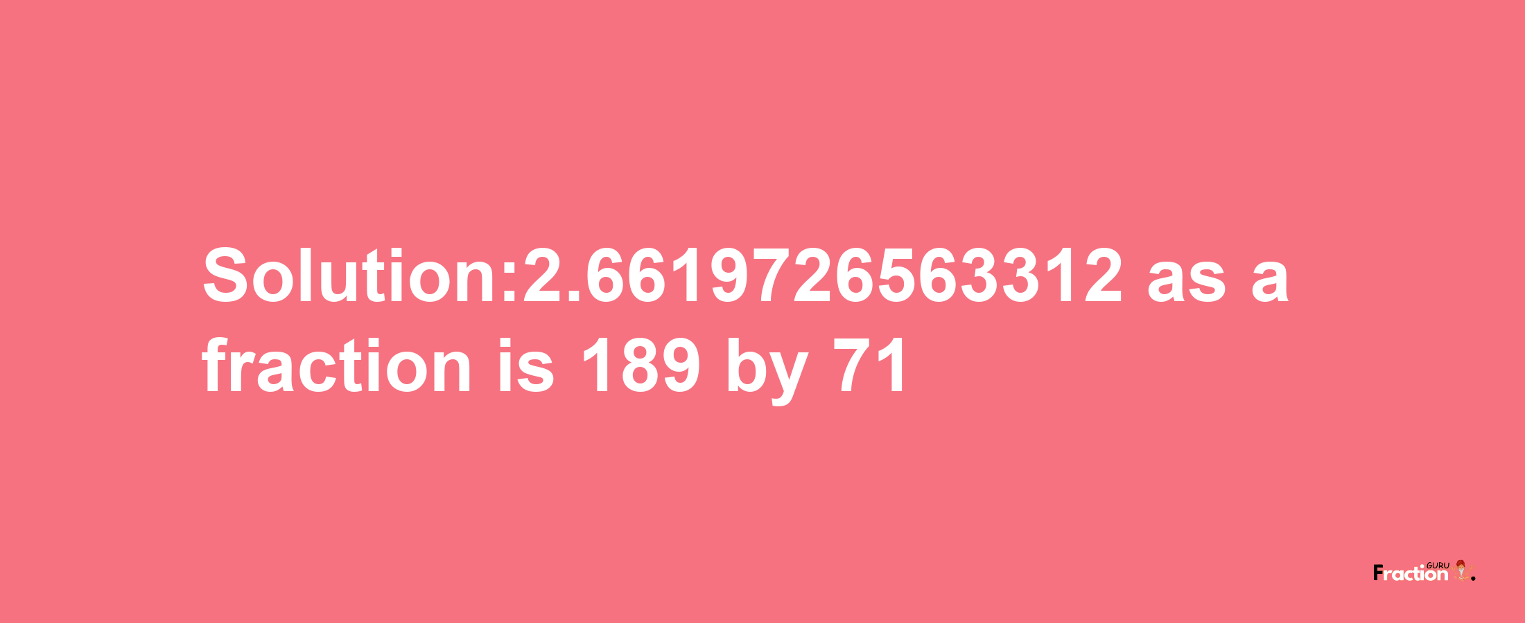 Solution:2.6619726563312 as a fraction is 189/71