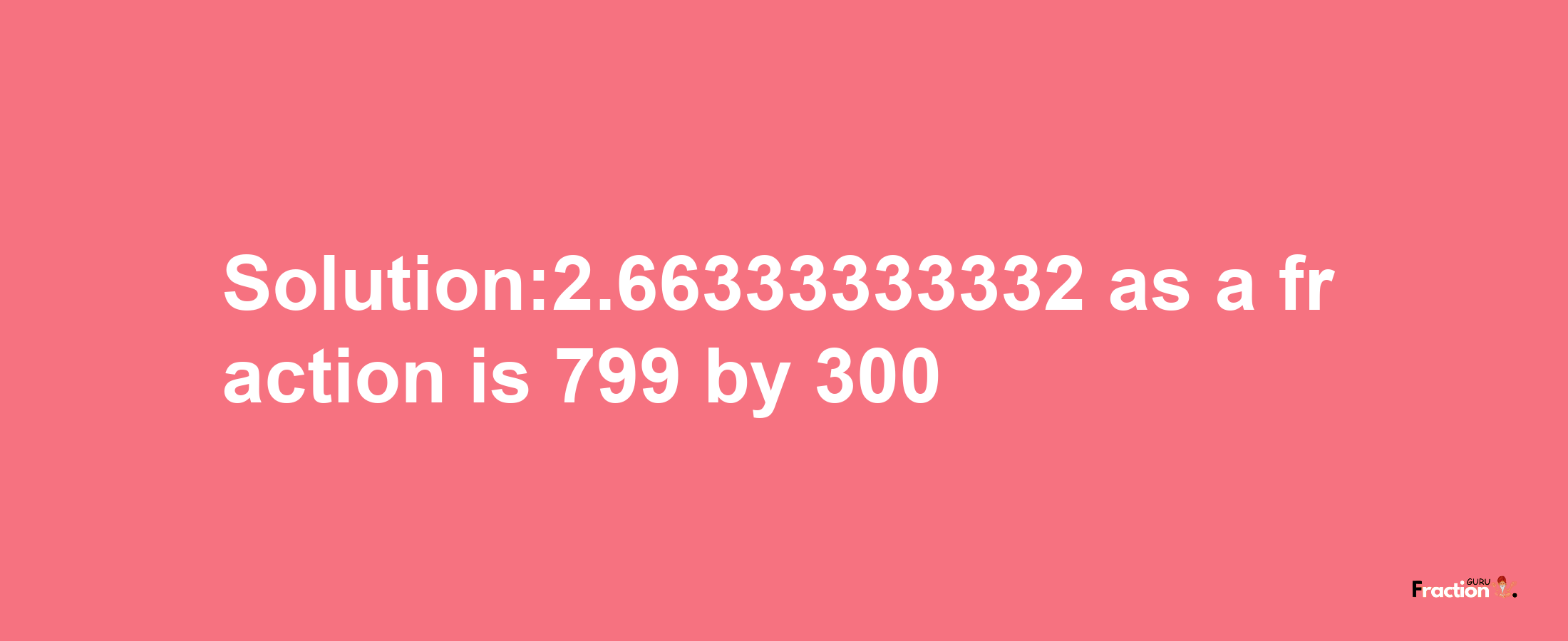 Solution:2.66333333332 as a fraction is 799/300