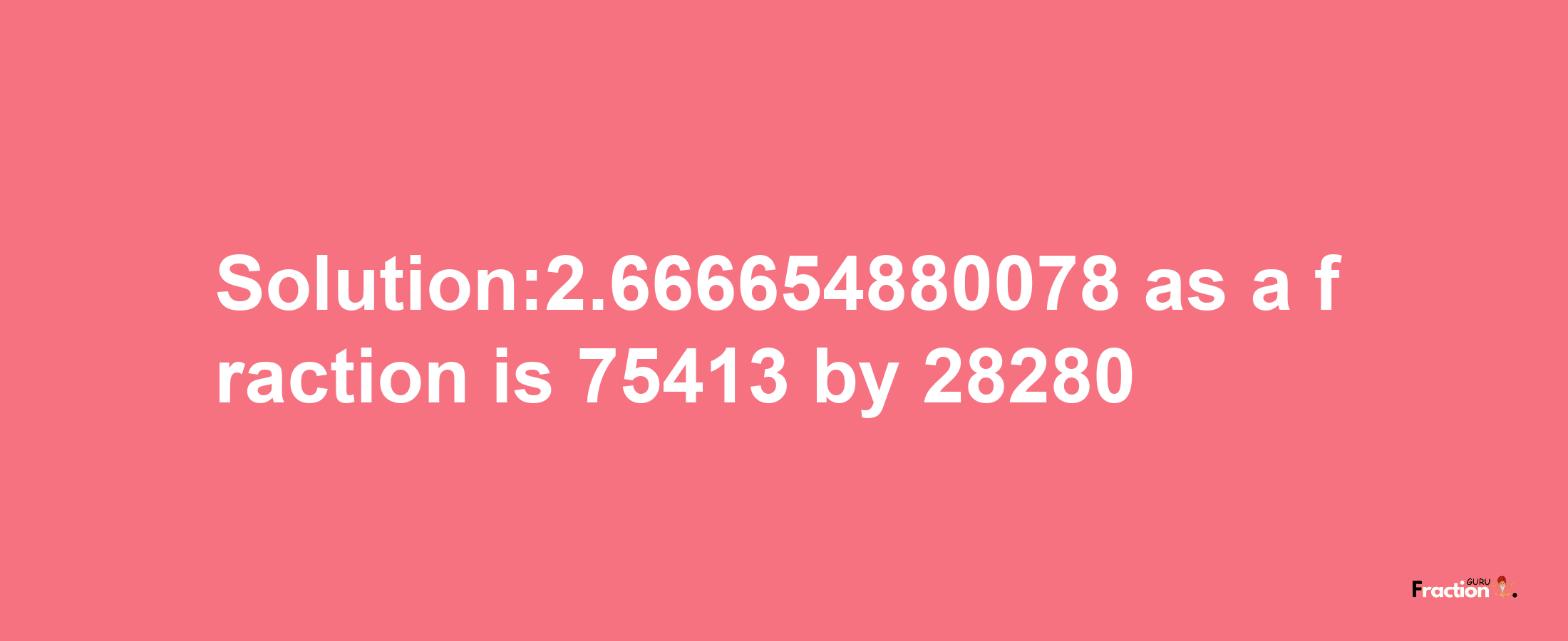 Solution:2.666654880078 as a fraction is 75413/28280