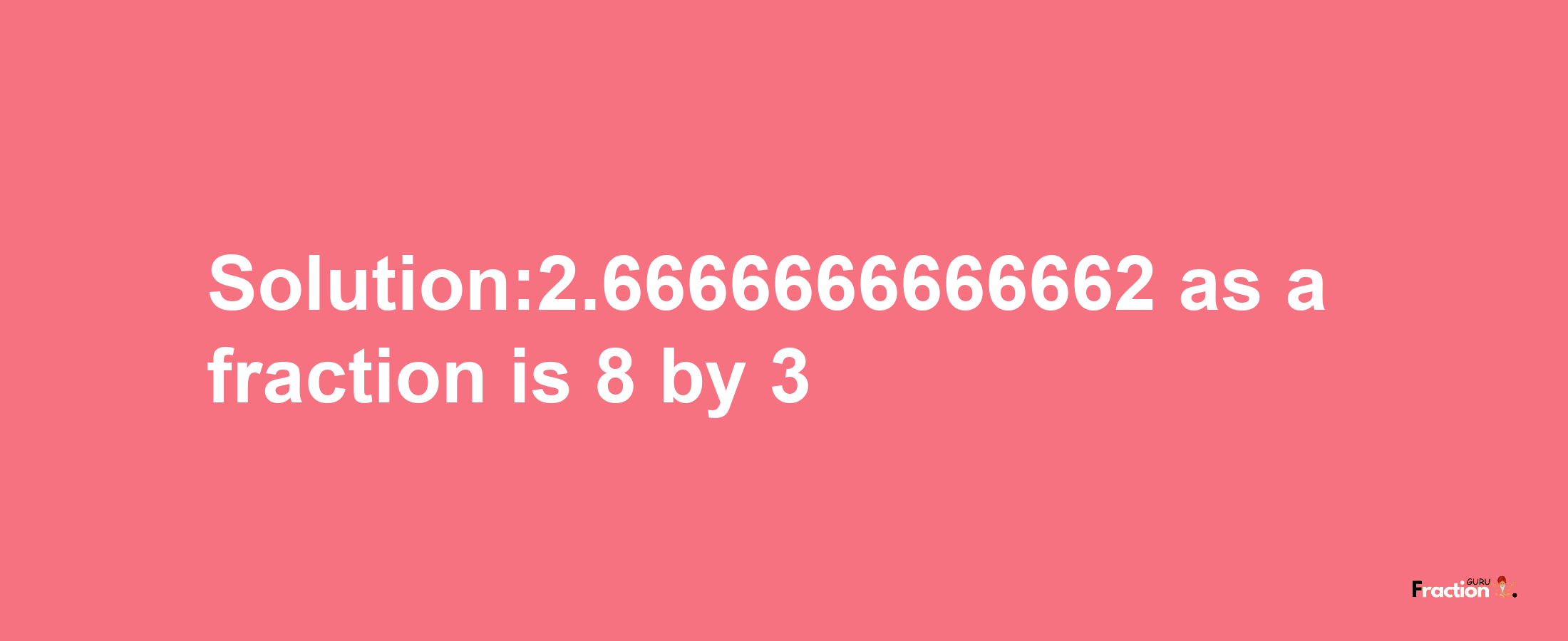 Solution:2.6666666666662 as a fraction is 8/3