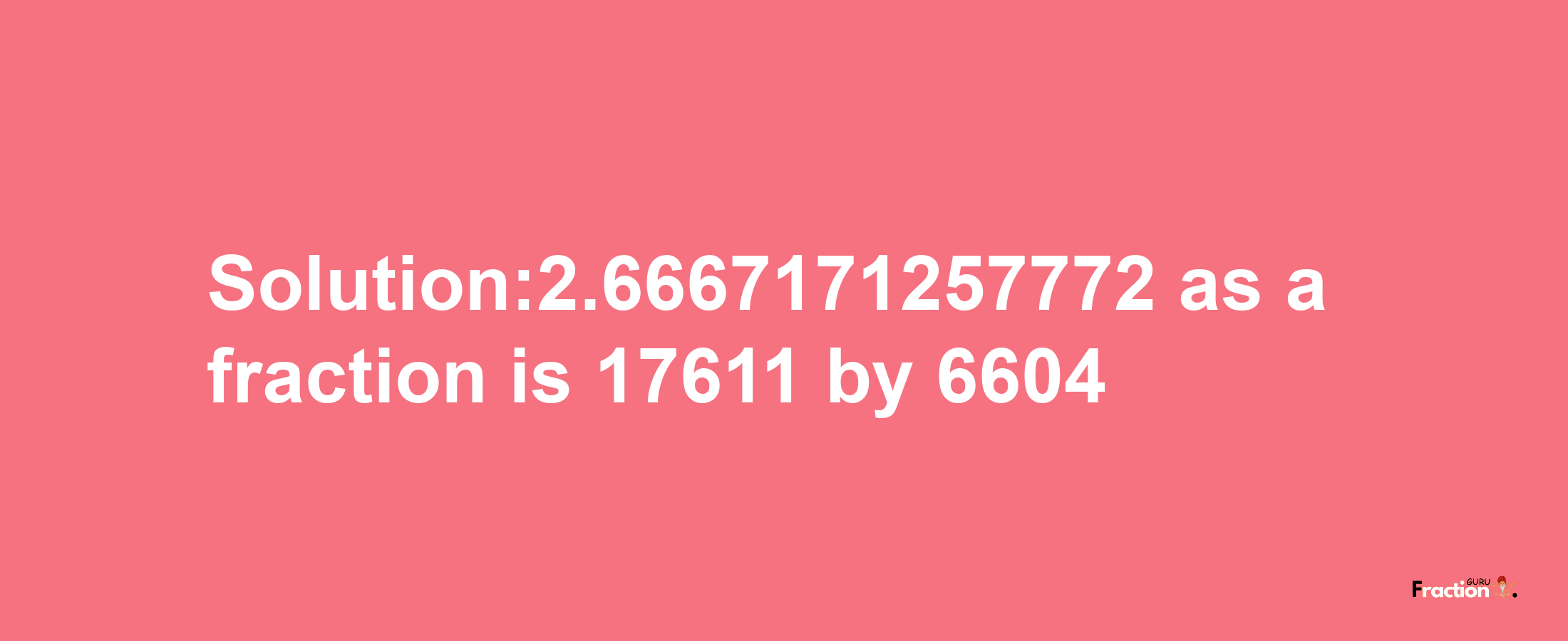 Solution:2.6667171257772 as a fraction is 17611/6604