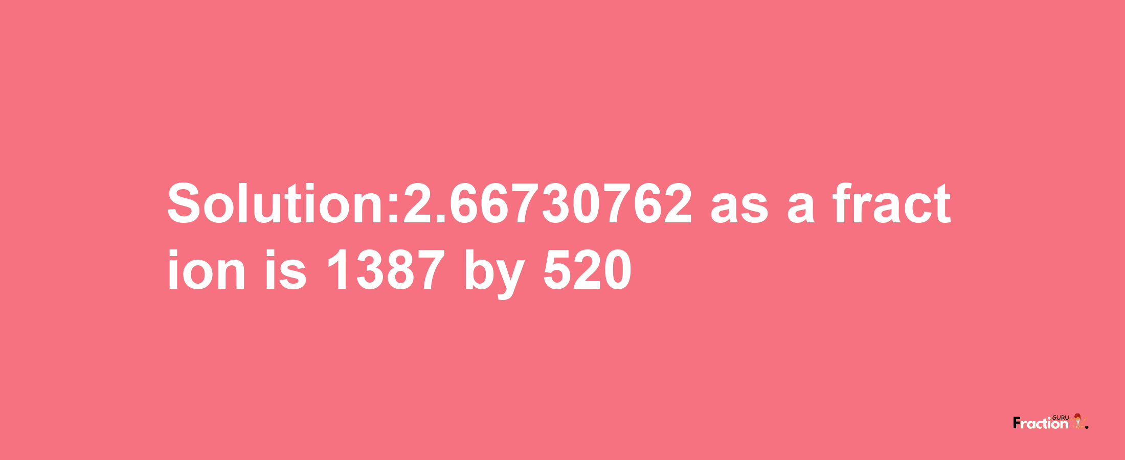 Solution:2.66730762 as a fraction is 1387/520