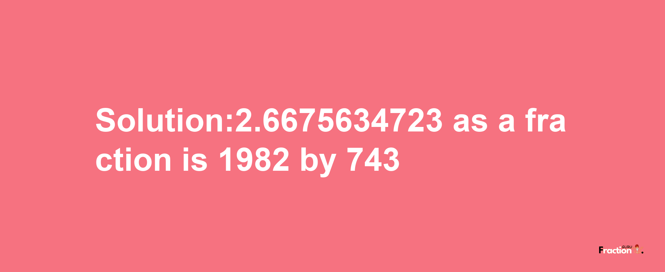 Solution:2.6675634723 as a fraction is 1982/743