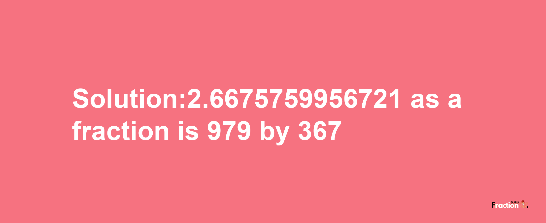 Solution:2.6675759956721 as a fraction is 979/367