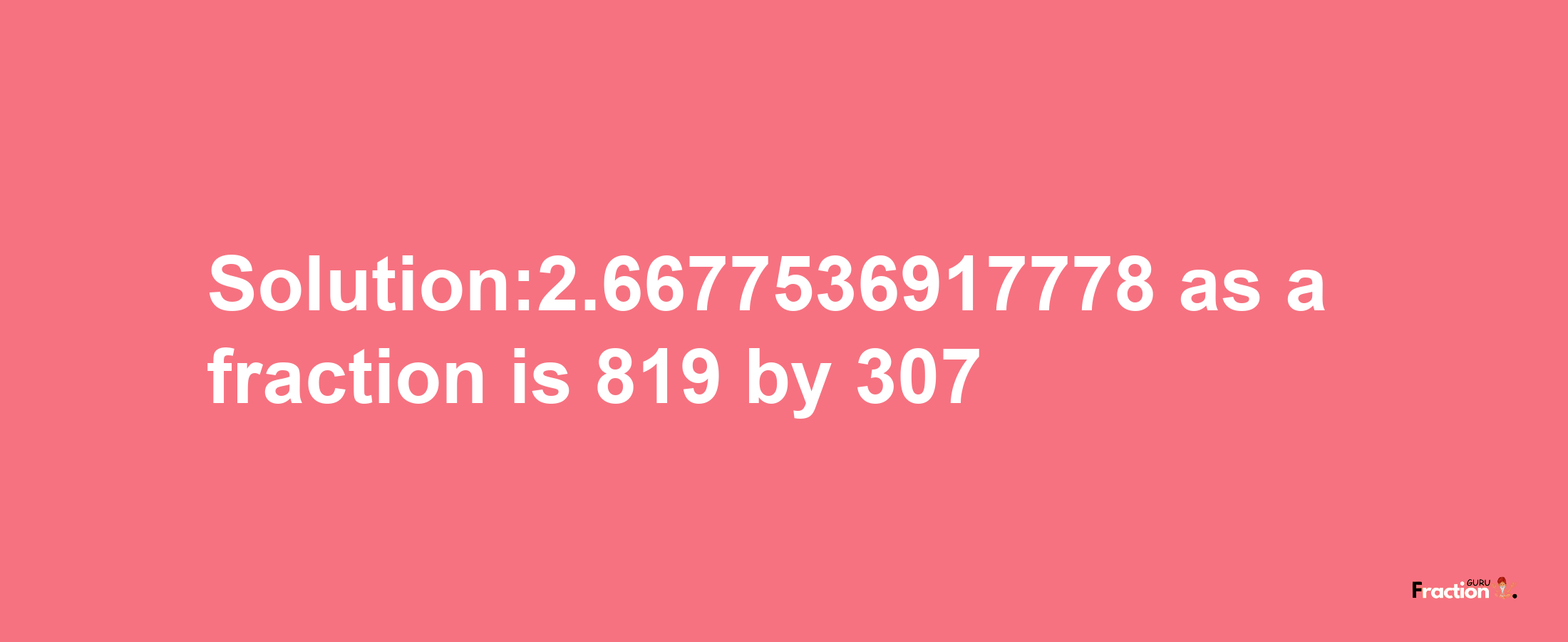 Solution:2.6677536917778 as a fraction is 819/307