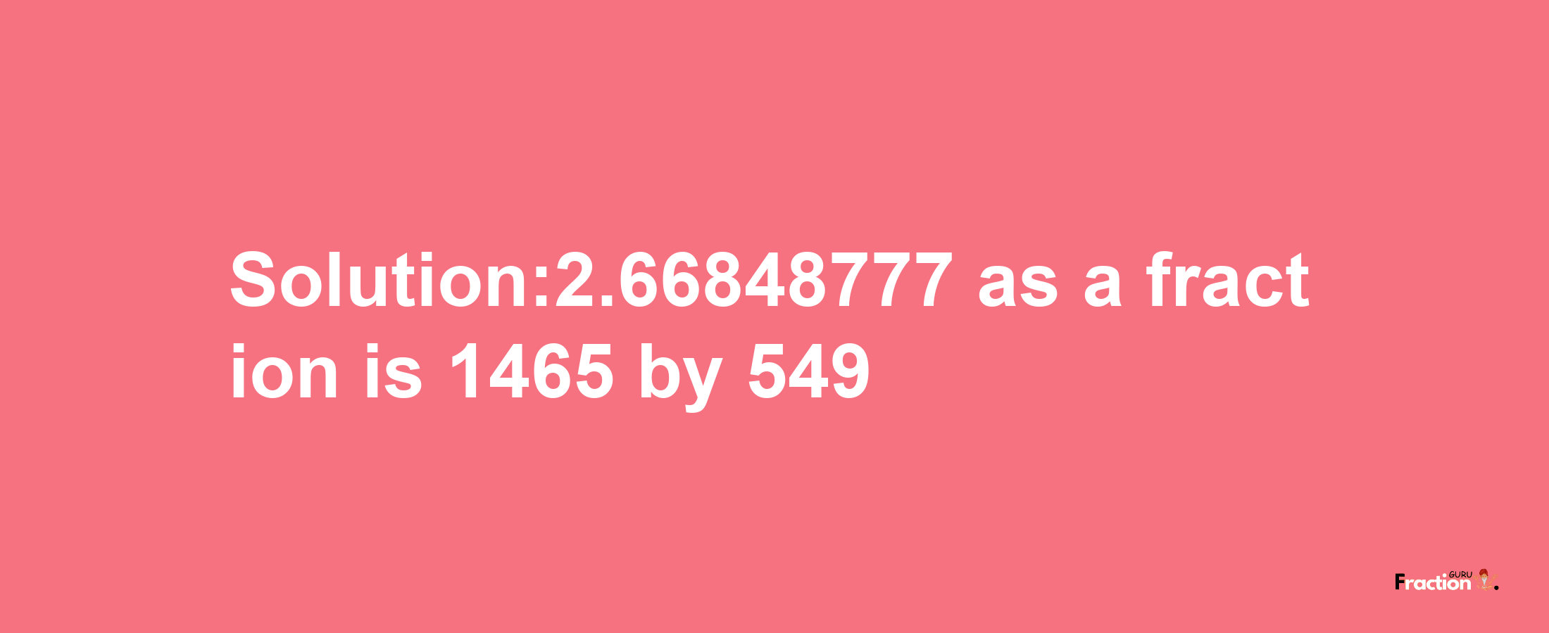 Solution:2.66848777 as a fraction is 1465/549