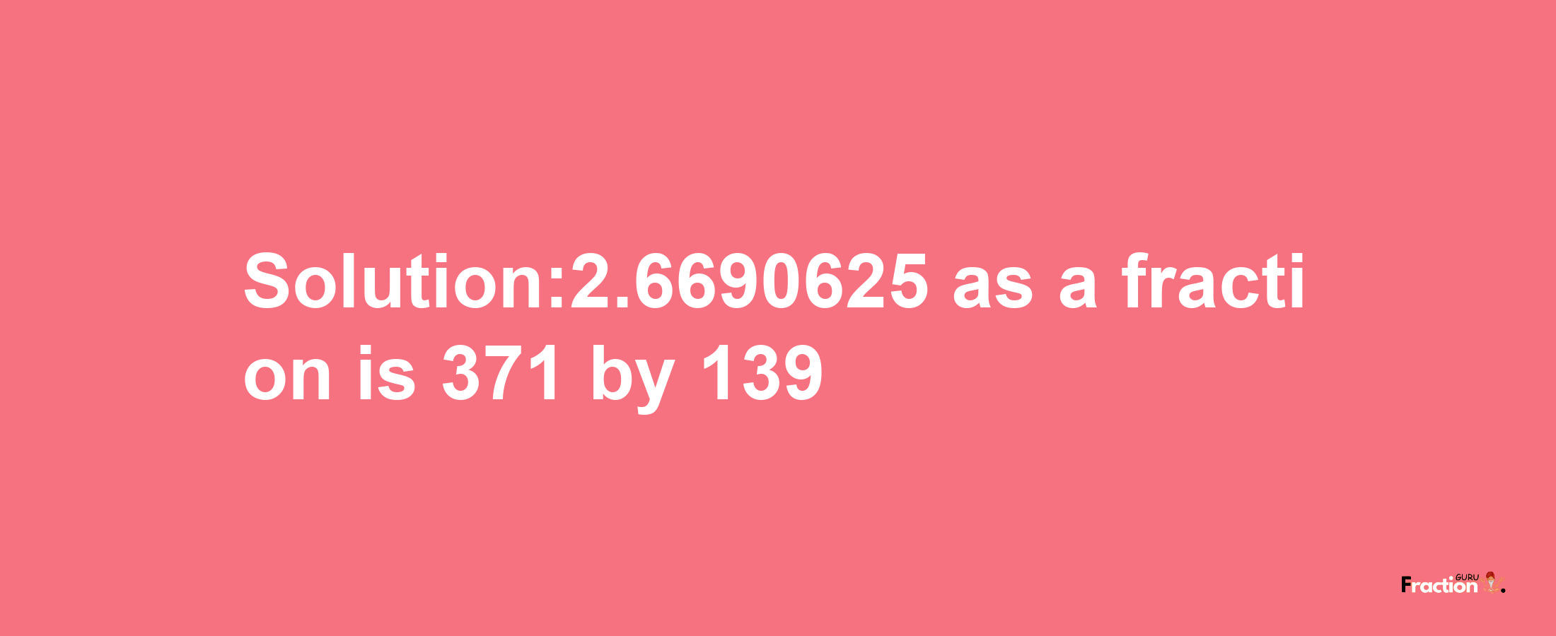 Solution:2.6690625 as a fraction is 371/139