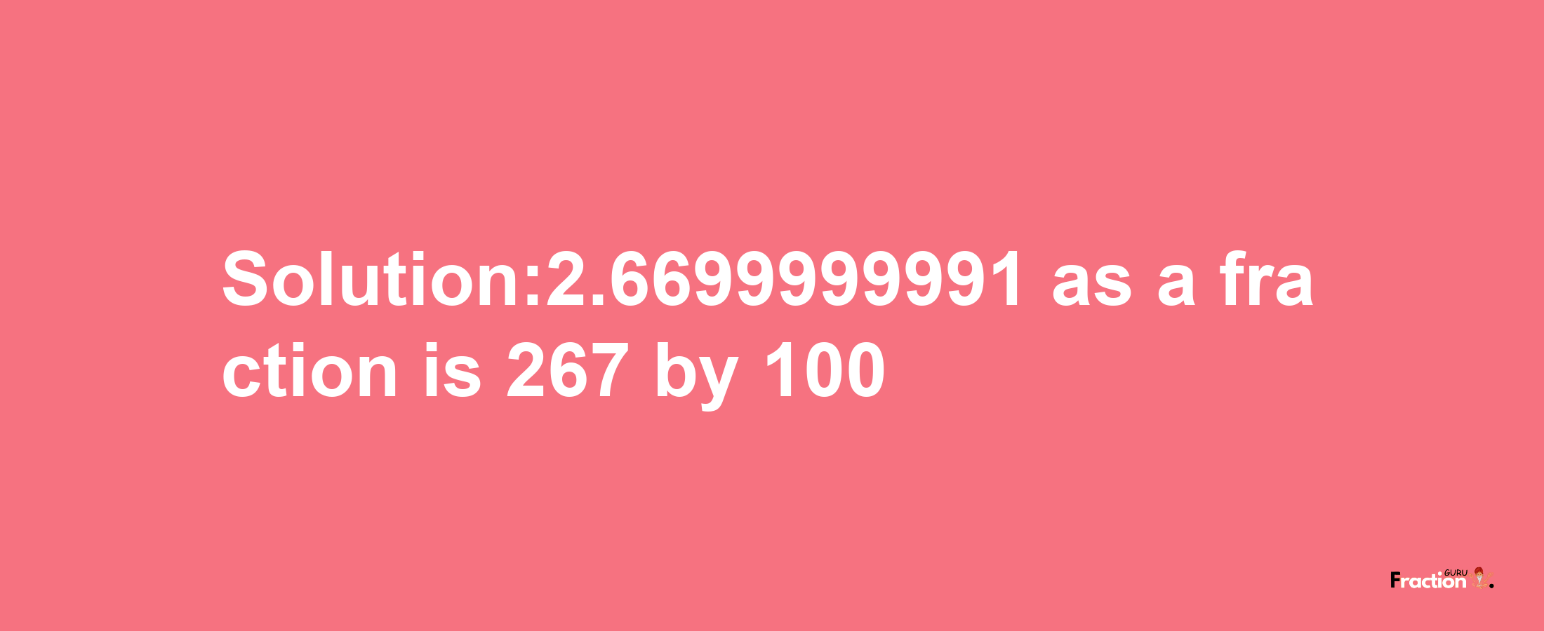 Solution:2.6699999991 as a fraction is 267/100