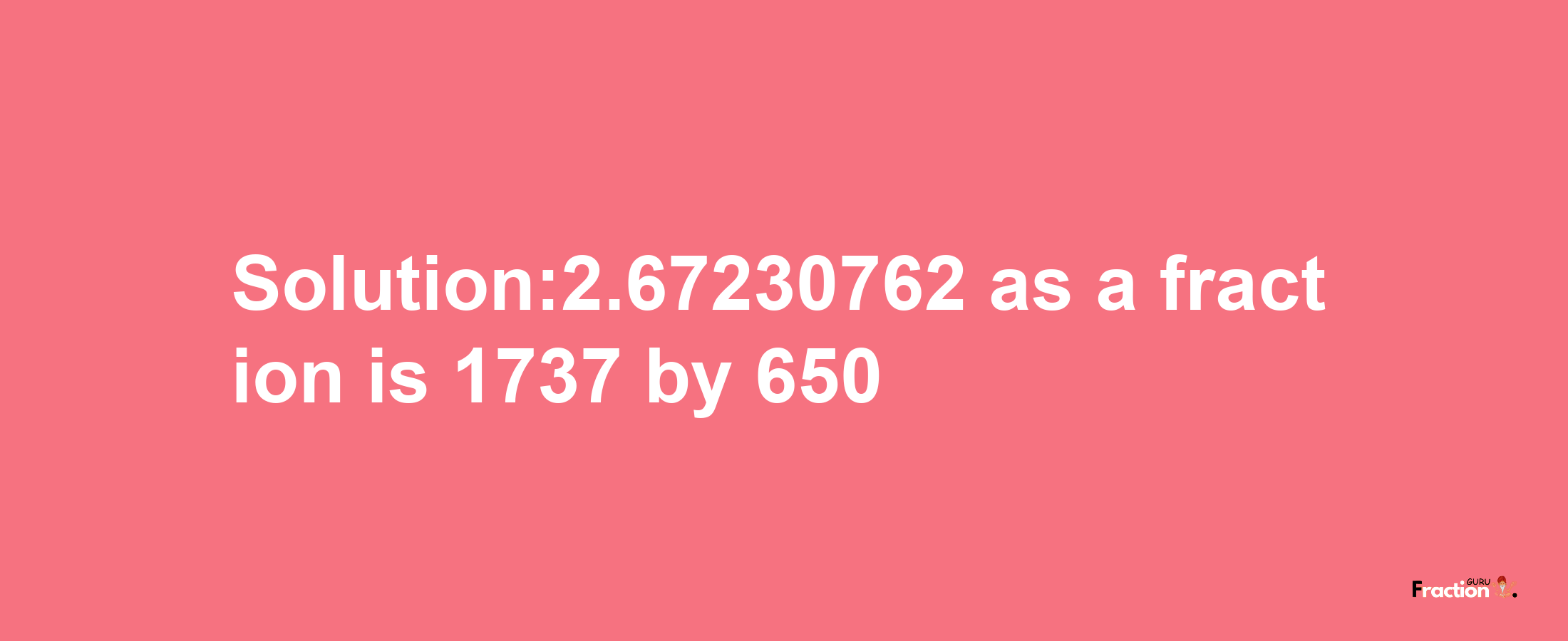 Solution:2.67230762 as a fraction is 1737/650