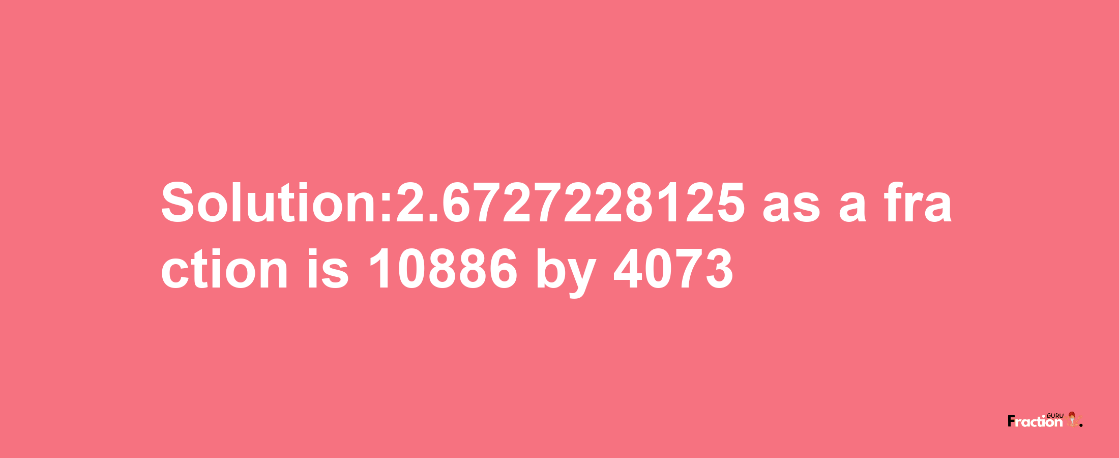 Solution:2.6727228125 as a fraction is 10886/4073