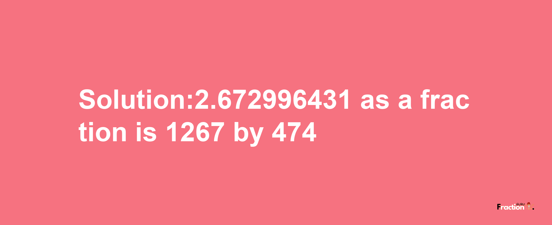 Solution:2.672996431 as a fraction is 1267/474