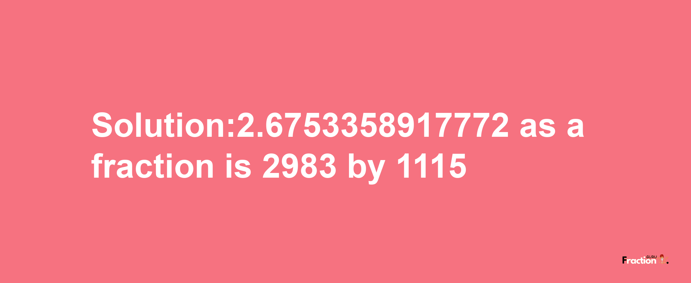 Solution:2.6753358917772 as a fraction is 2983/1115