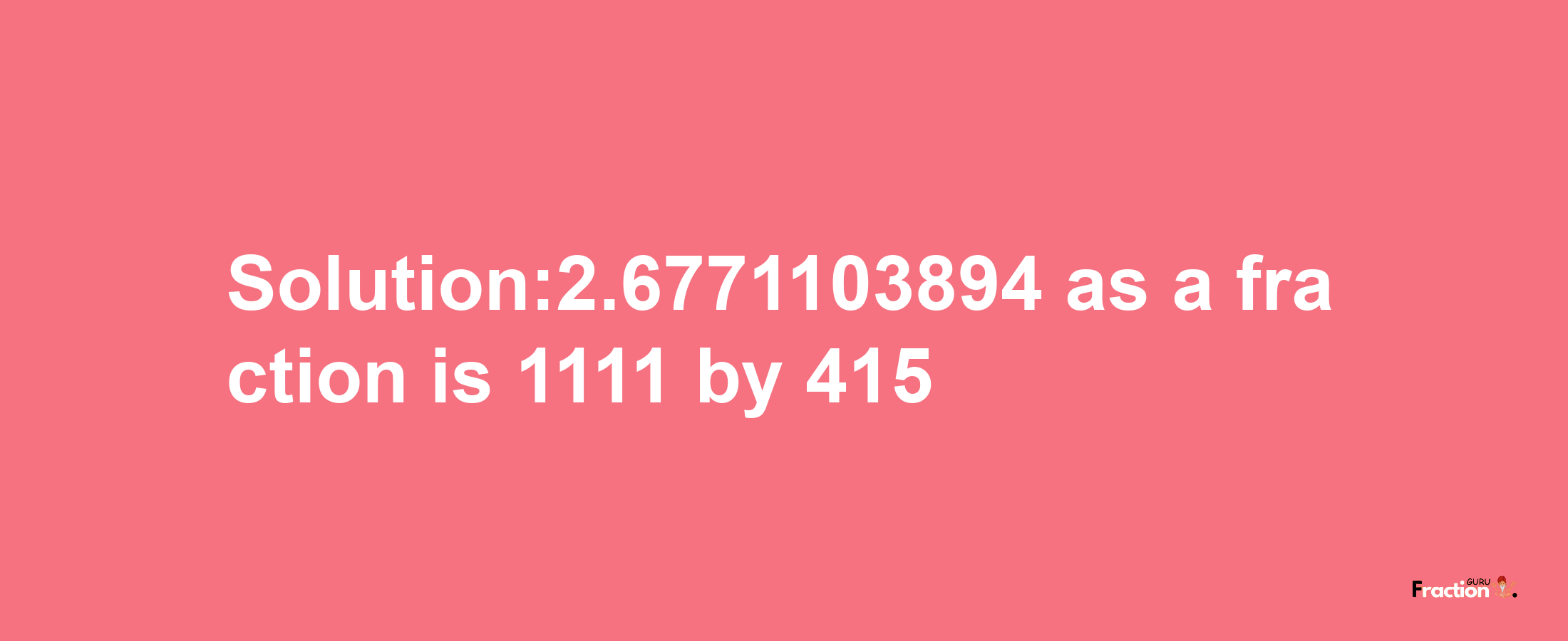 Solution:2.6771103894 as a fraction is 1111/415