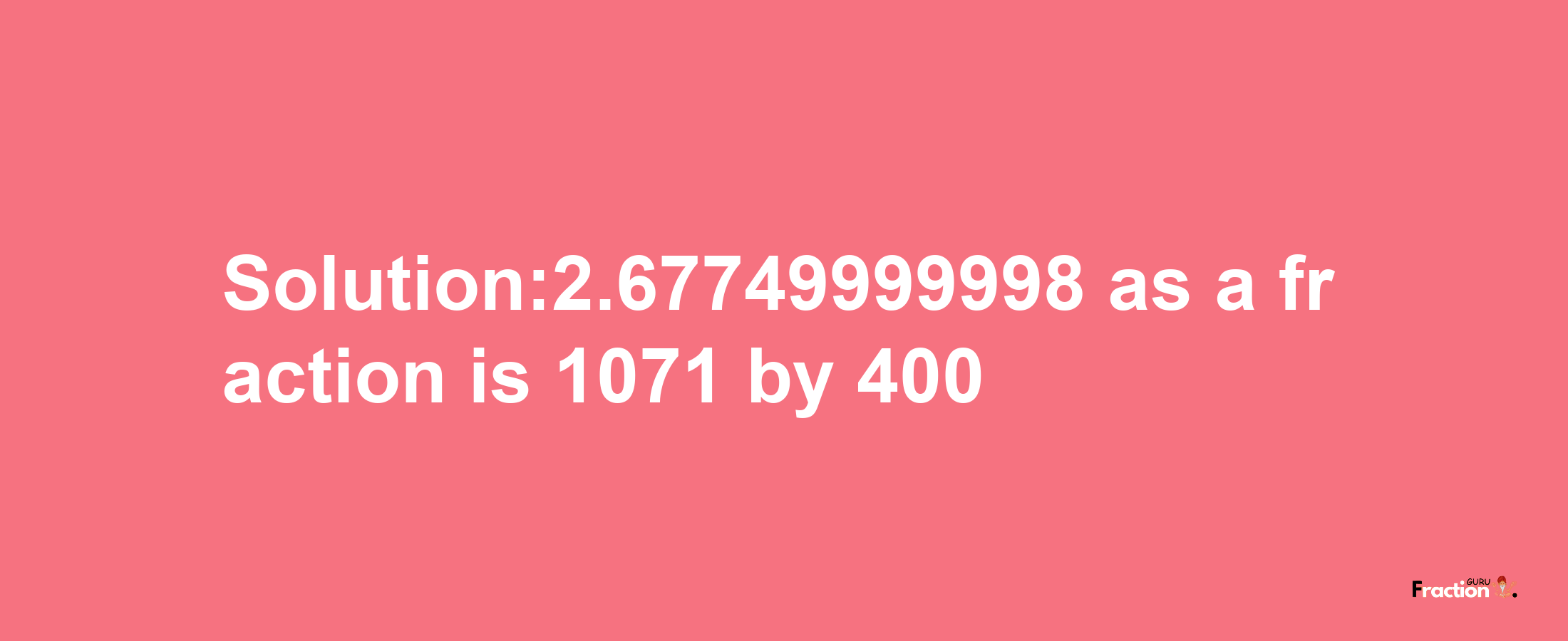 Solution:2.67749999998 as a fraction is 1071/400