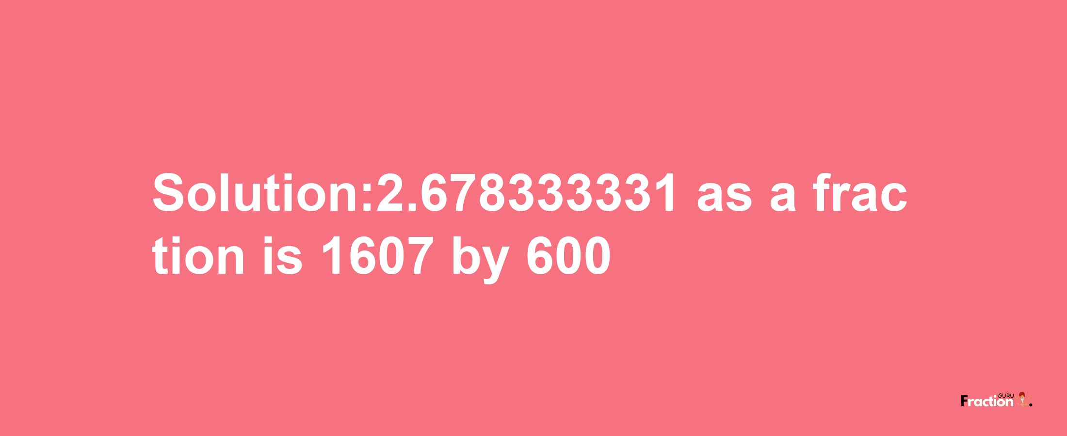 Solution:2.678333331 as a fraction is 1607/600