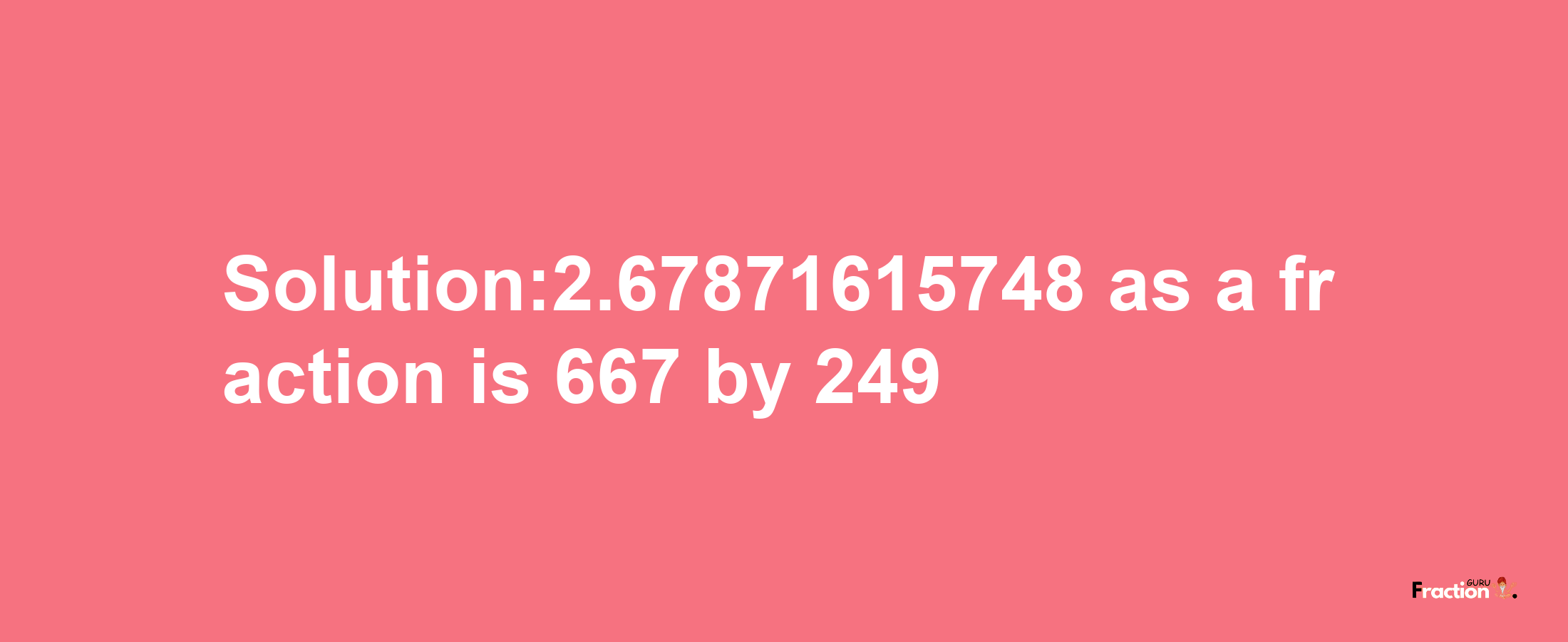 Solution:2.67871615748 as a fraction is 667/249