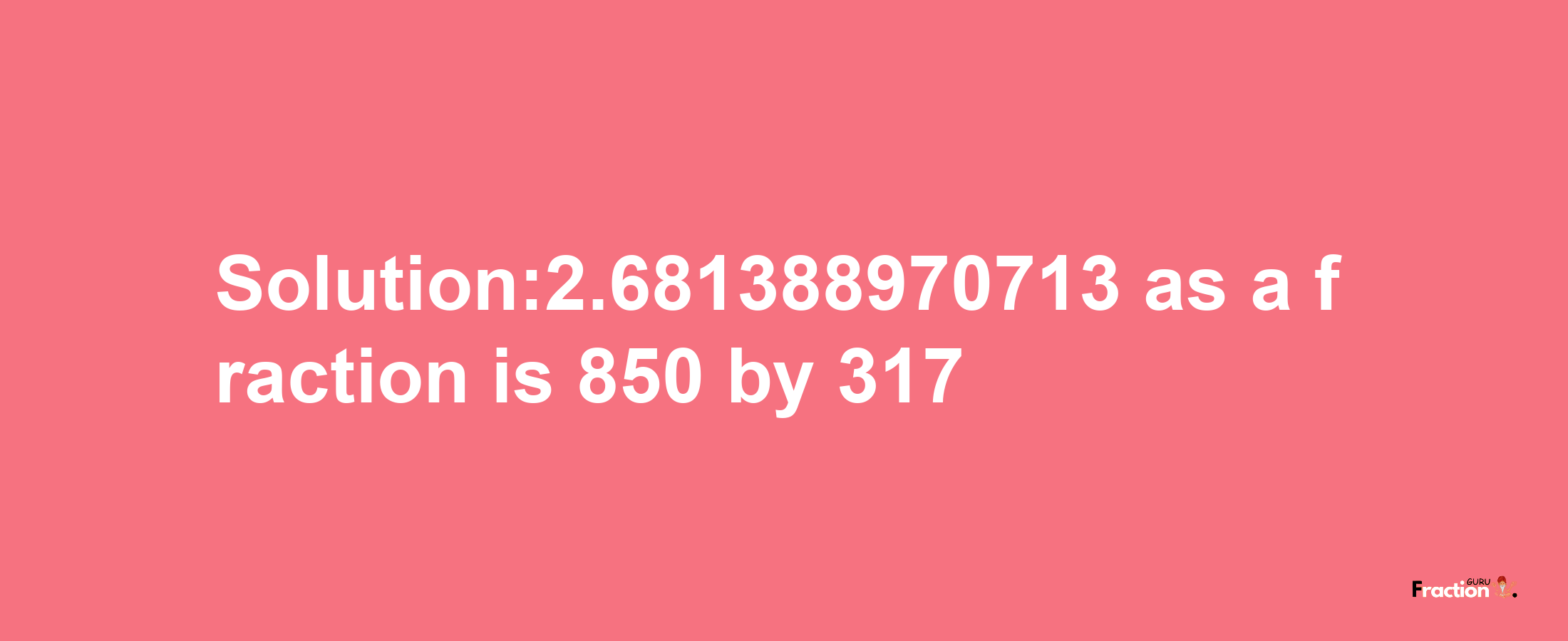 Solution:2.681388970713 as a fraction is 850/317