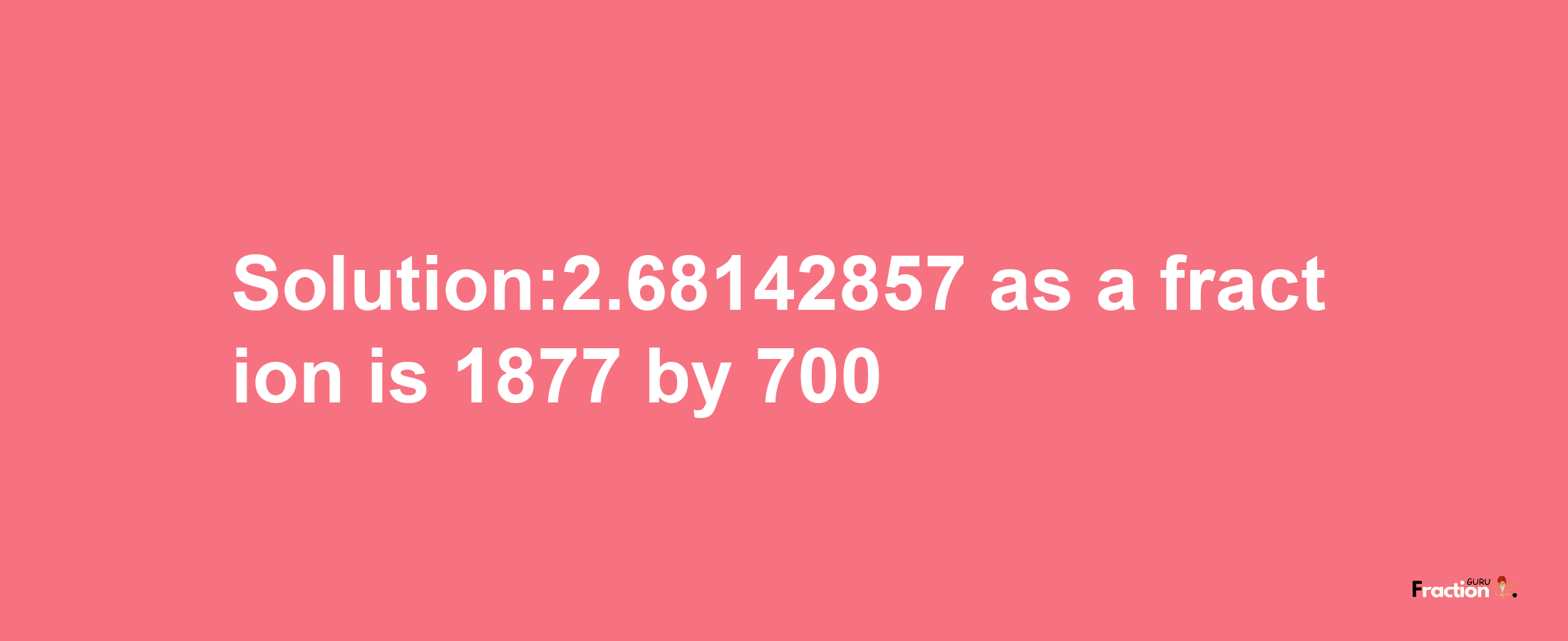 Solution:2.68142857 as a fraction is 1877/700