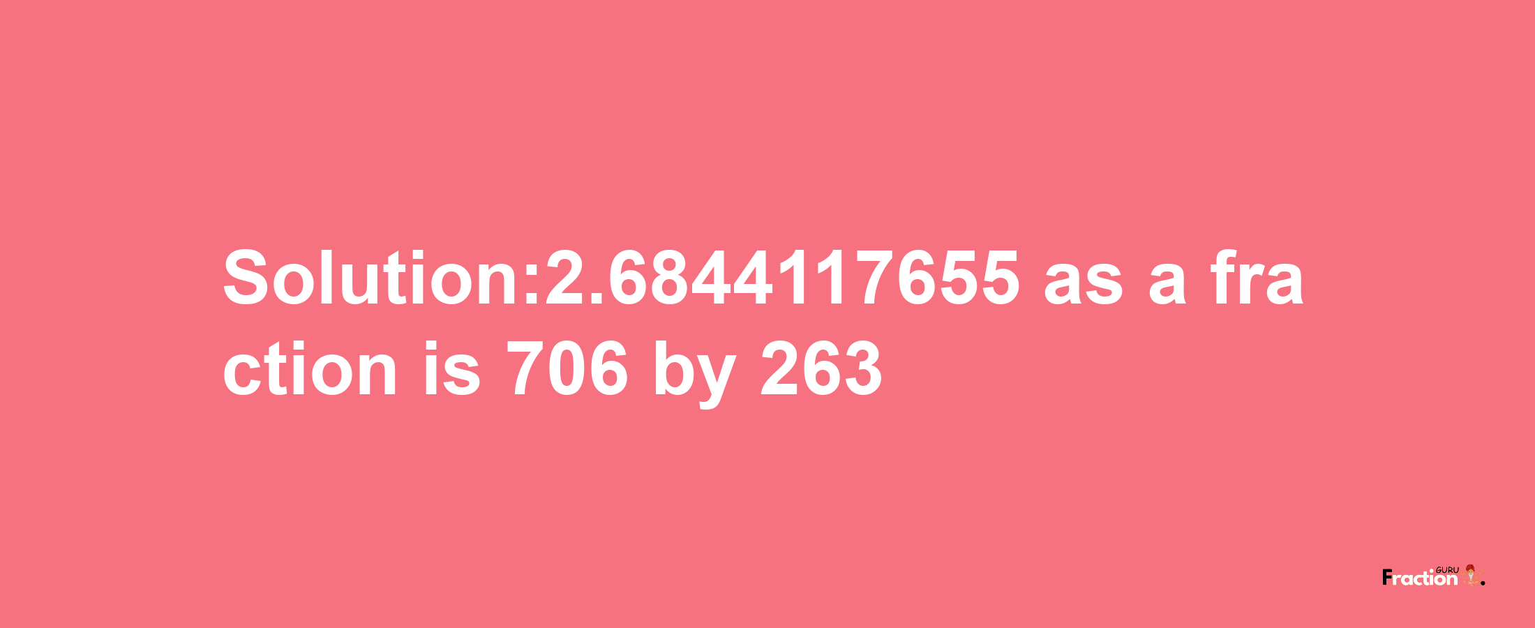 Solution:2.6844117655 as a fraction is 706/263