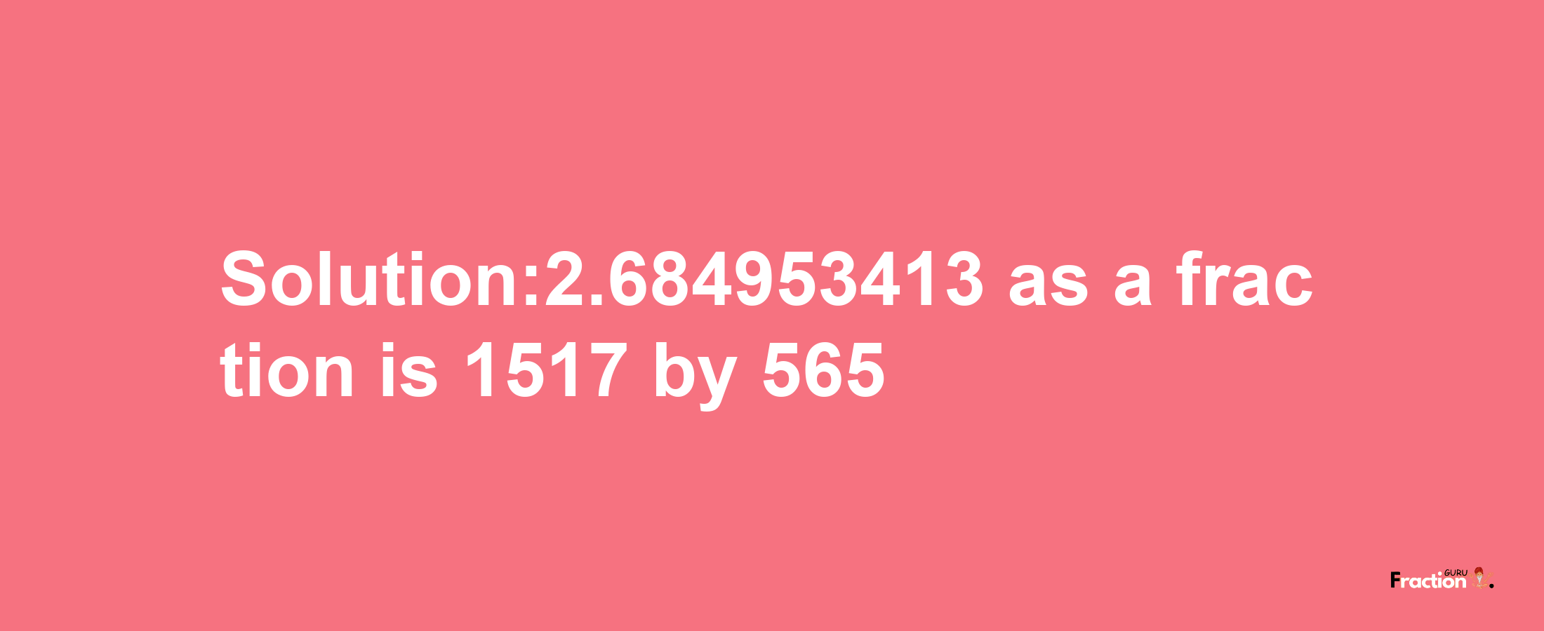 Solution:2.684953413 as a fraction is 1517/565