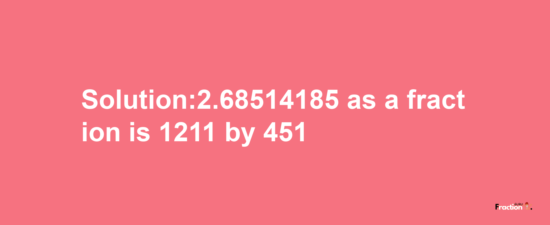 Solution:2.68514185 as a fraction is 1211/451