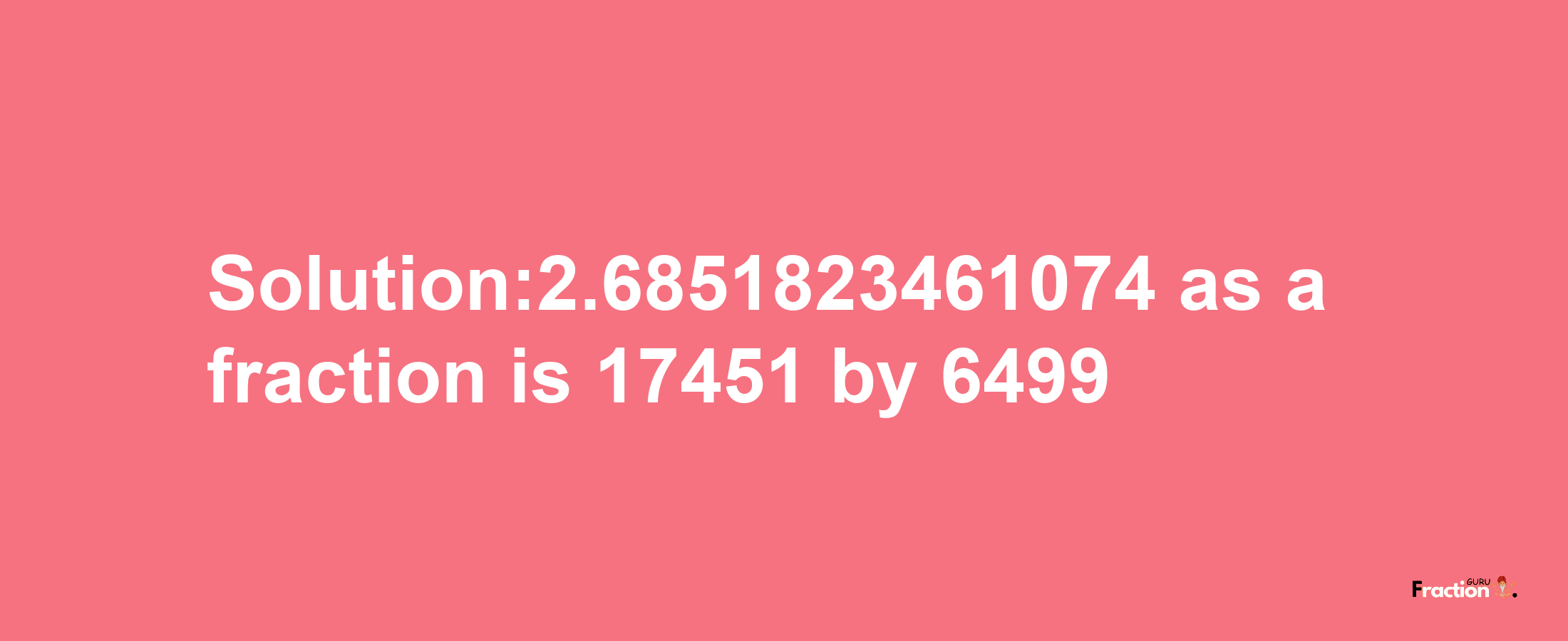 Solution:2.6851823461074 as a fraction is 17451/6499