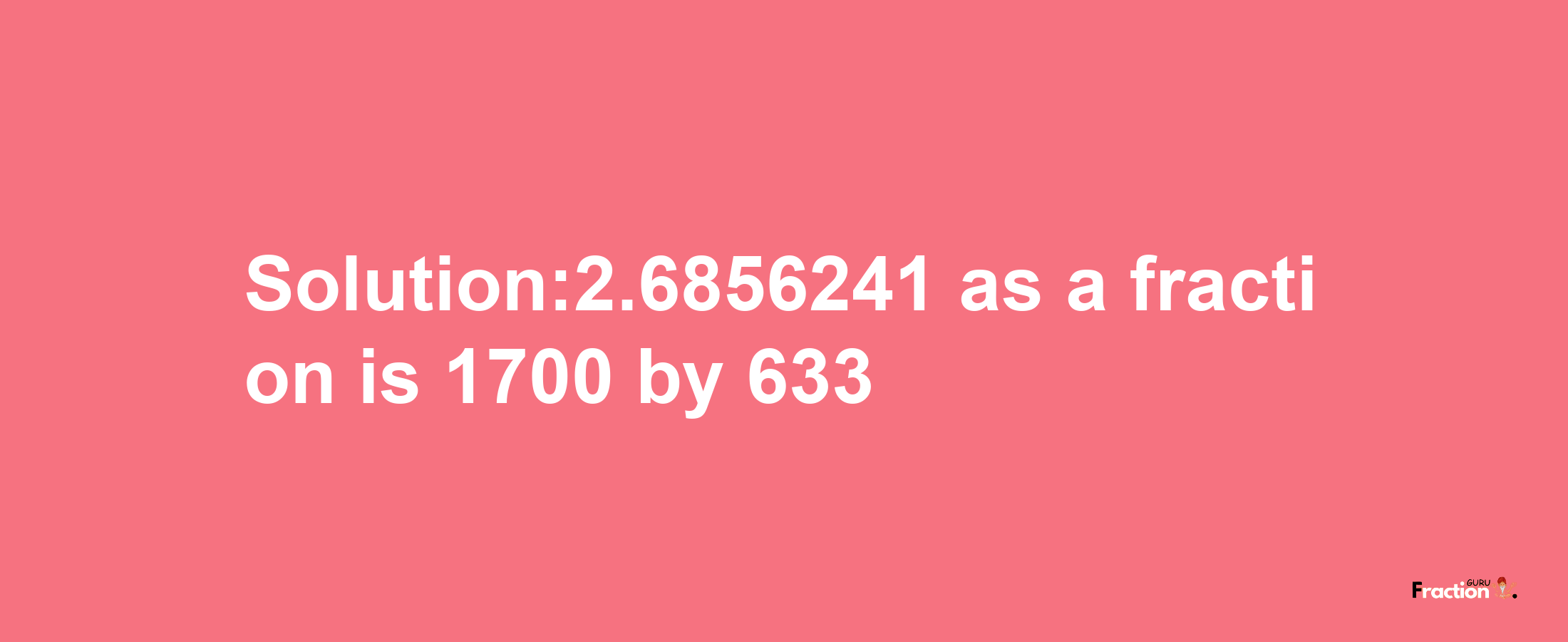 Solution:2.6856241 as a fraction is 1700/633