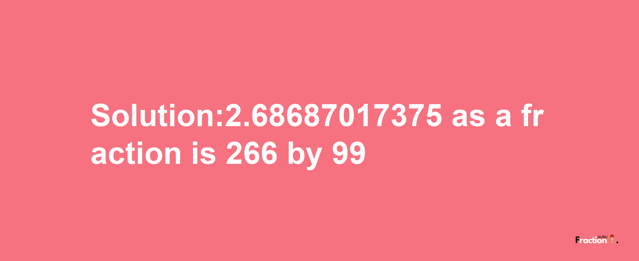 Solution:2.68687017375 as a fraction is 266/99