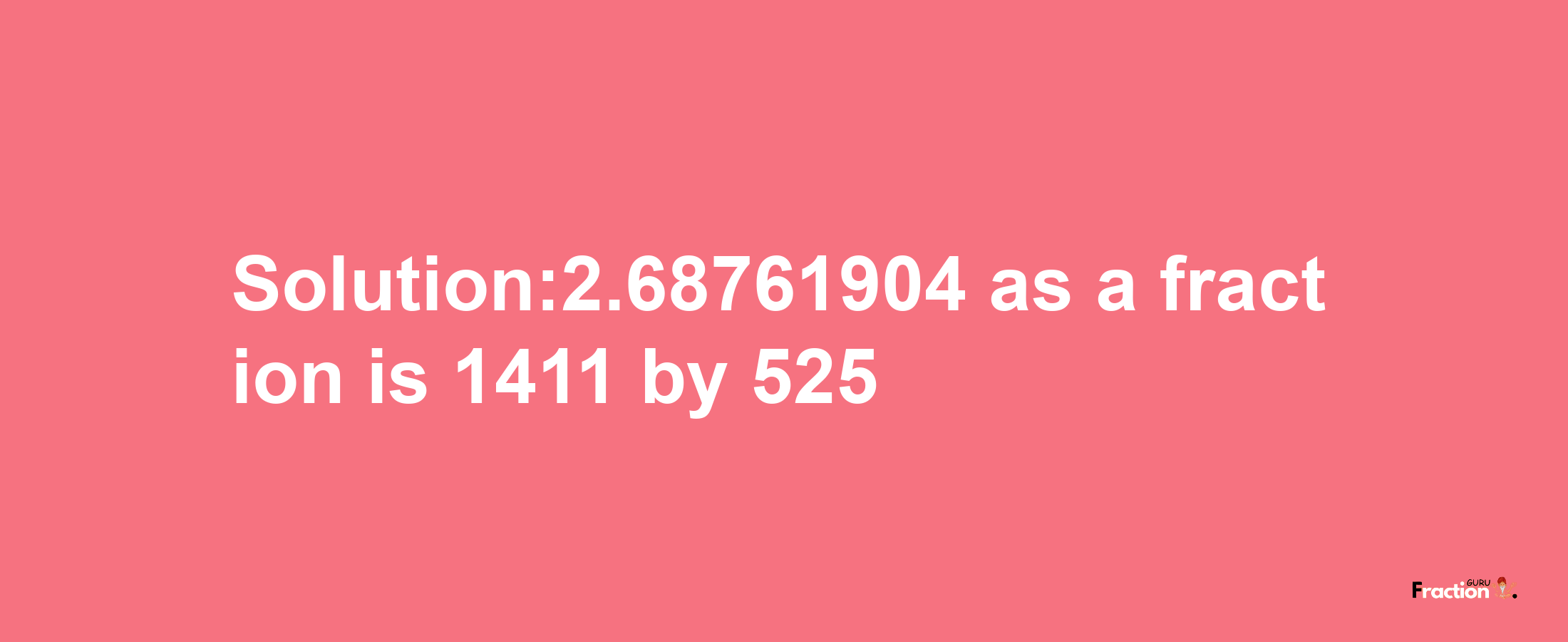 Solution:2.68761904 as a fraction is 1411/525