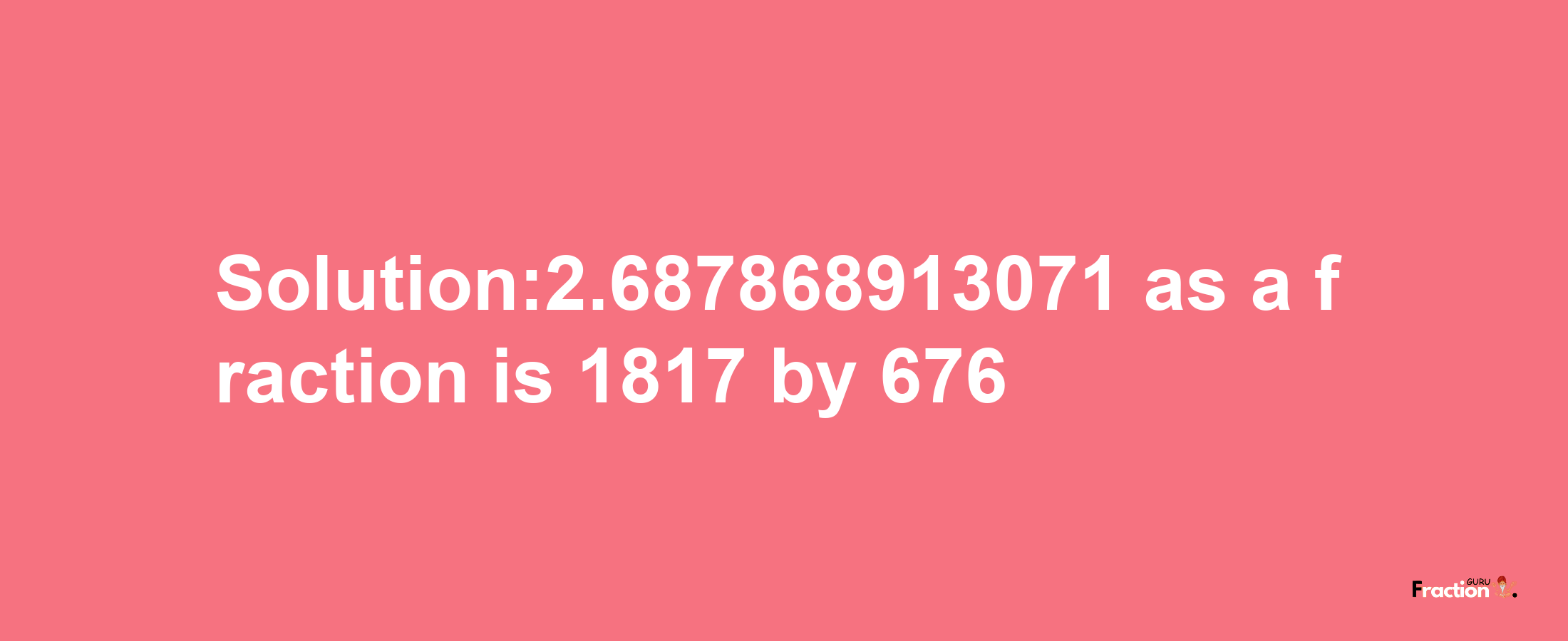 Solution:2.687868913071 as a fraction is 1817/676