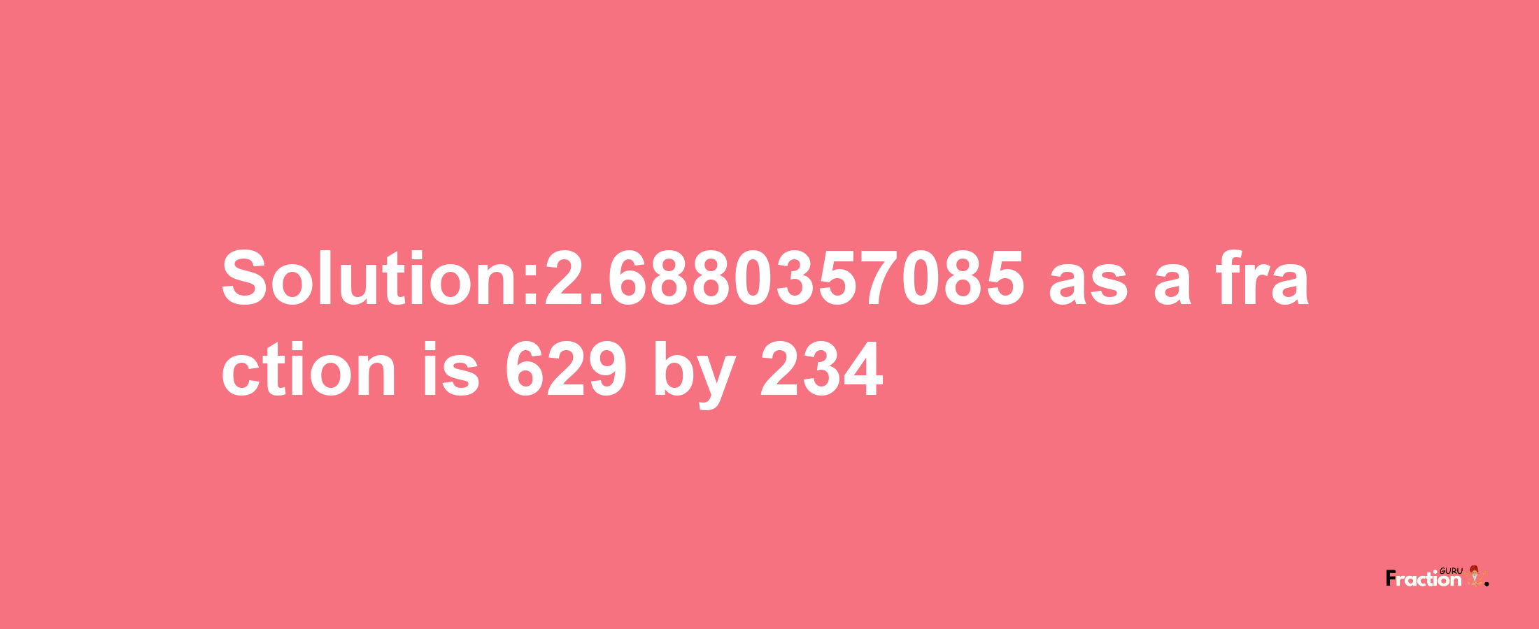 Solution:2.6880357085 as a fraction is 629/234