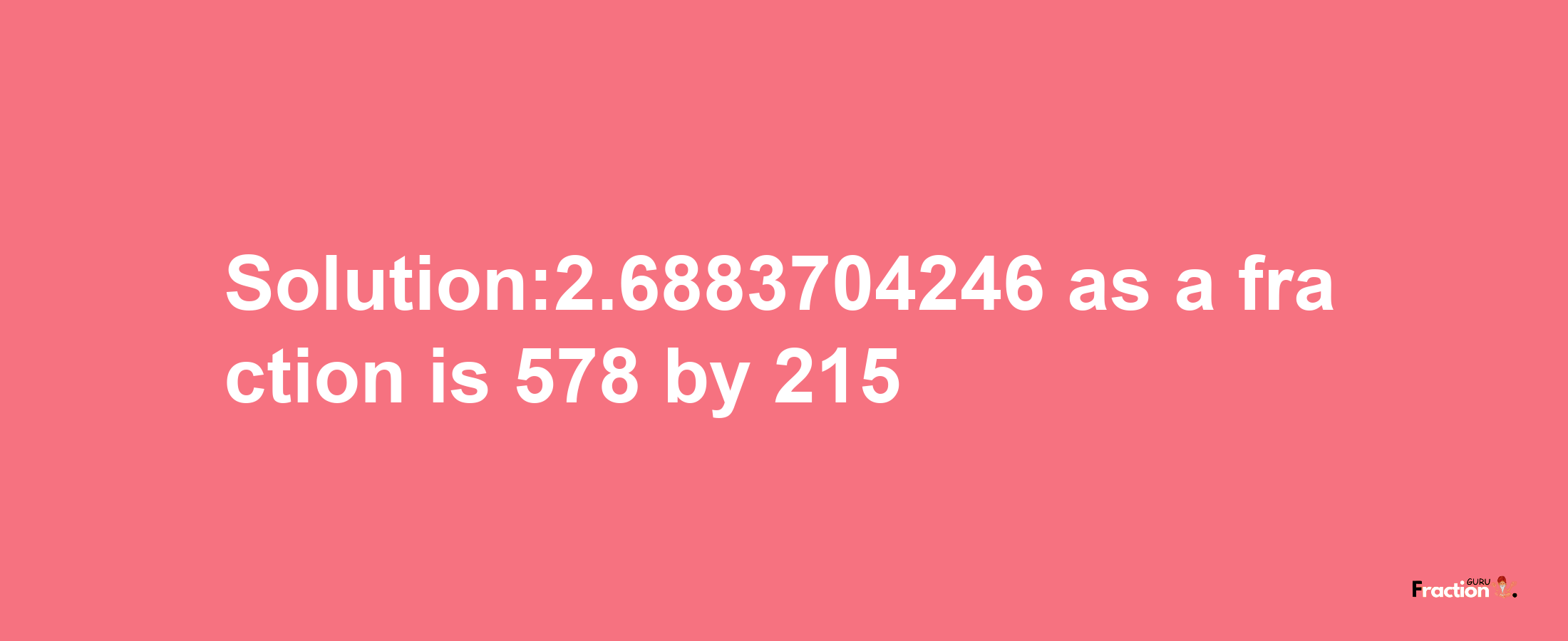 Solution:2.6883704246 as a fraction is 578/215