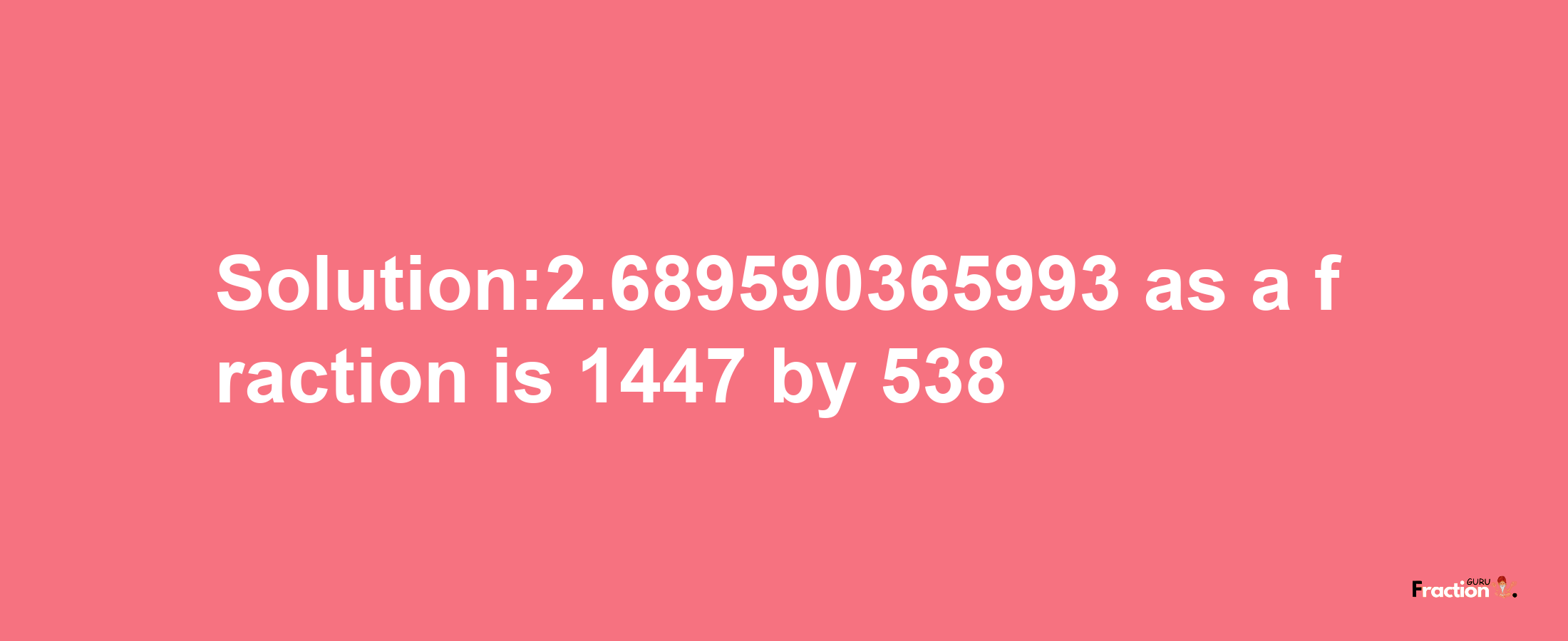 Solution:2.689590365993 as a fraction is 1447/538