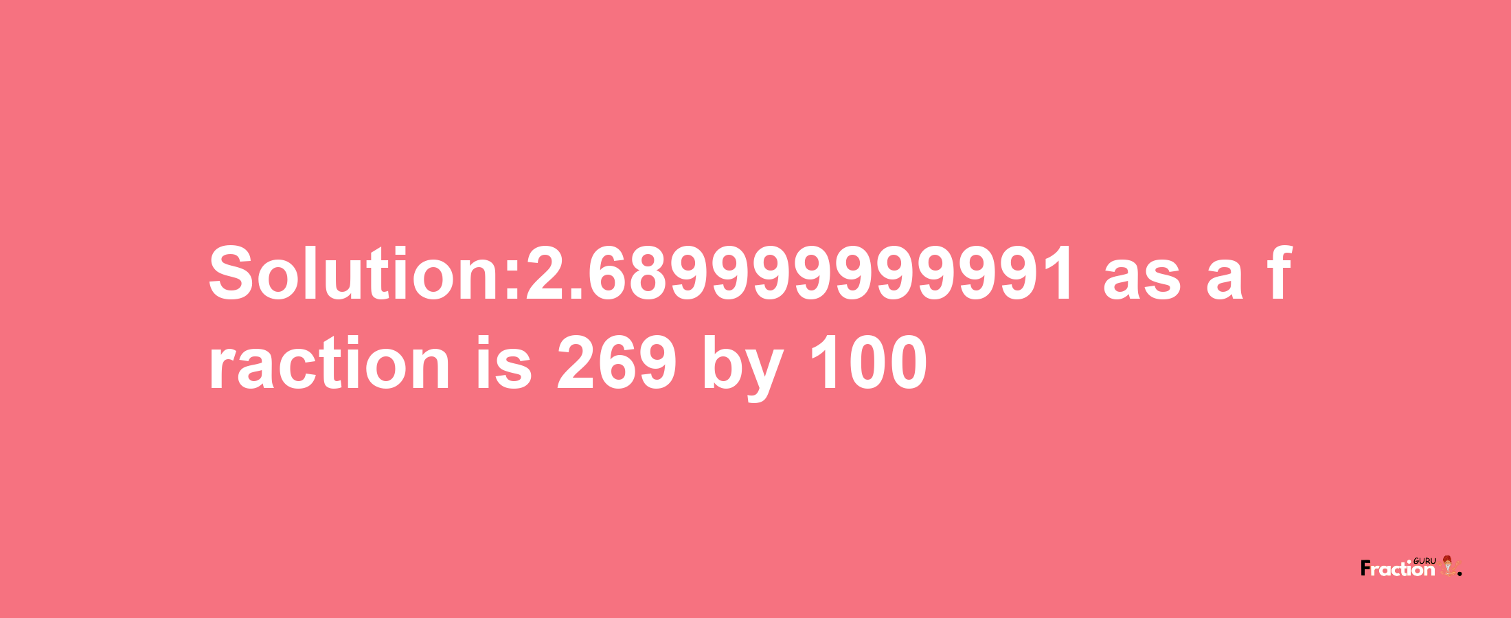 Solution:2.689999999991 as a fraction is 269/100