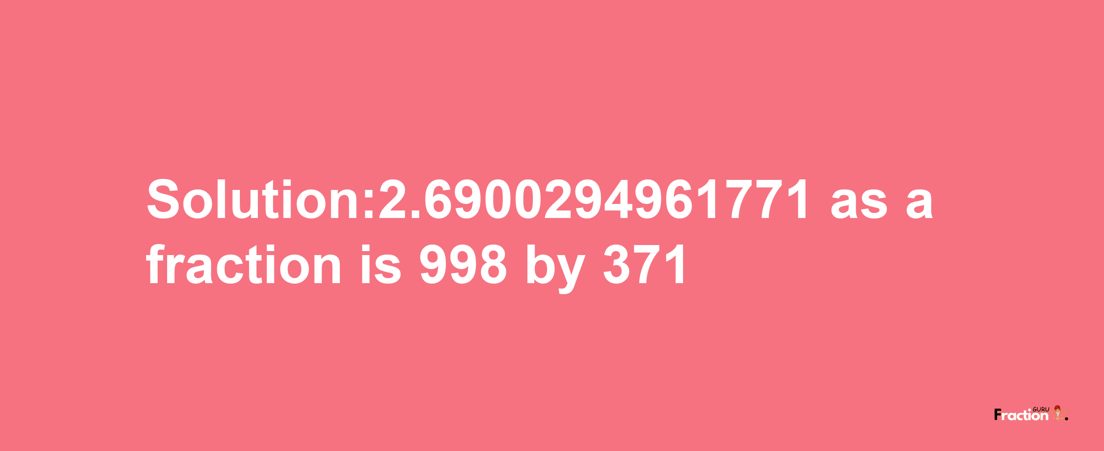 Solution:2.6900294961771 as a fraction is 998/371