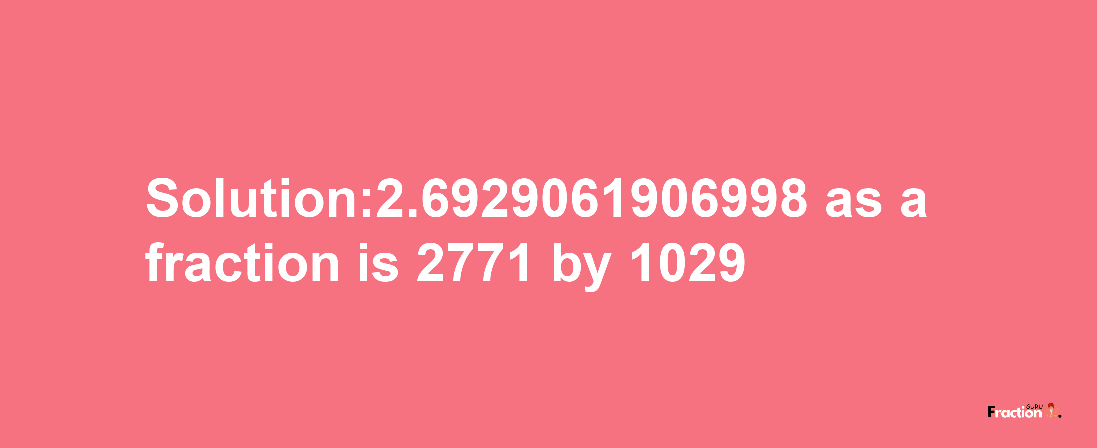 Solution:2.6929061906998 as a fraction is 2771/1029