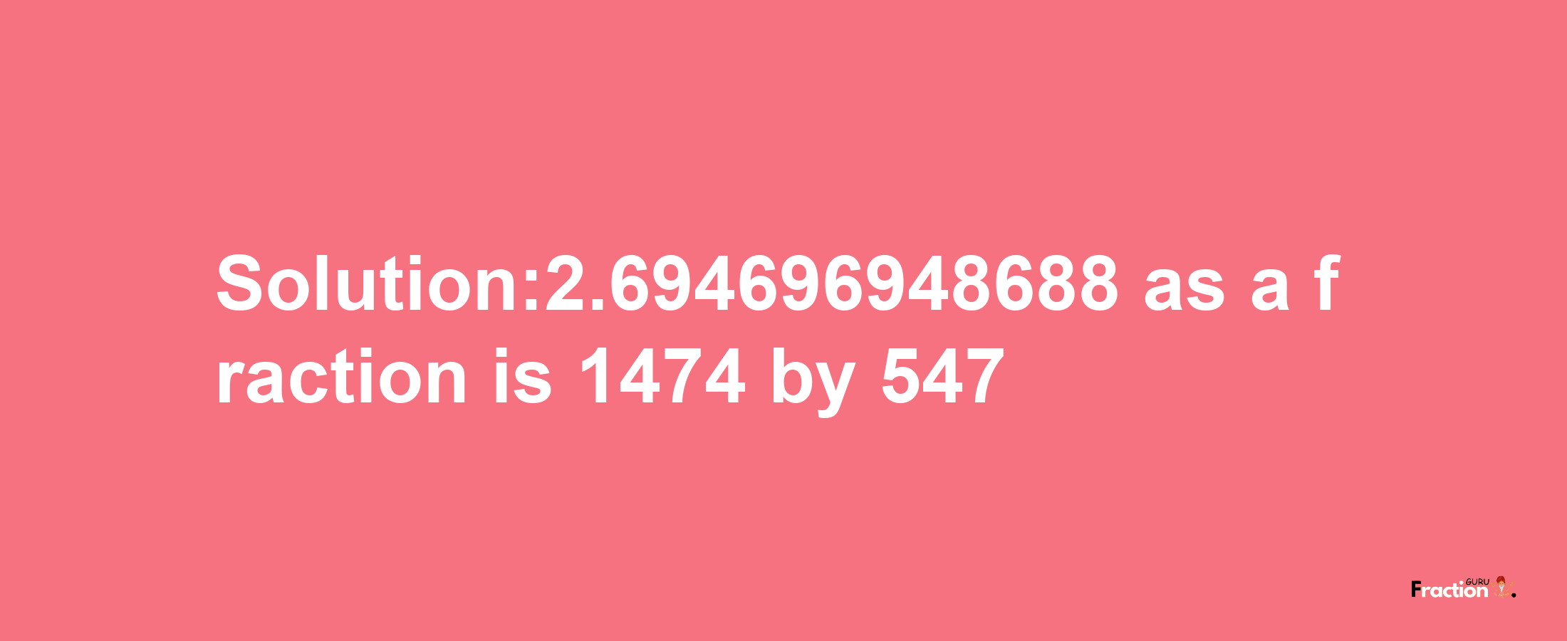 Solution:2.694696948688 as a fraction is 1474/547