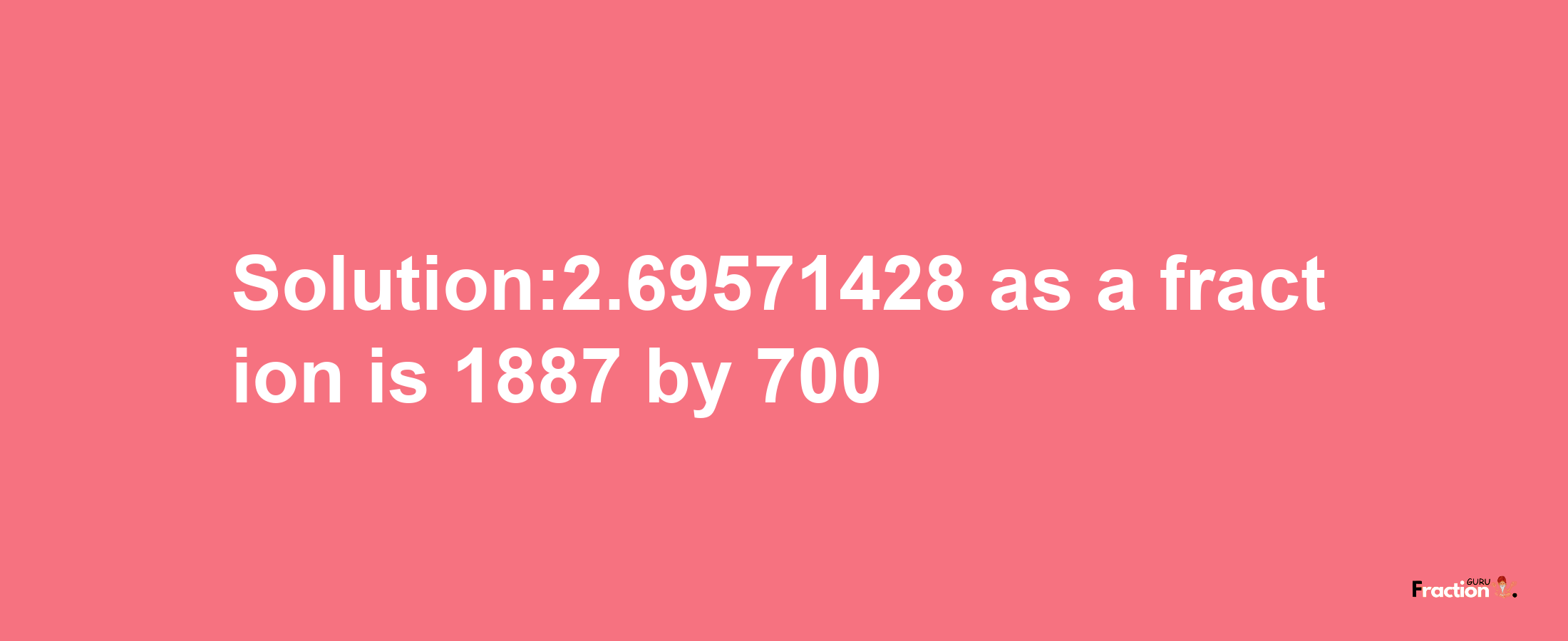 Solution:2.69571428 as a fraction is 1887/700