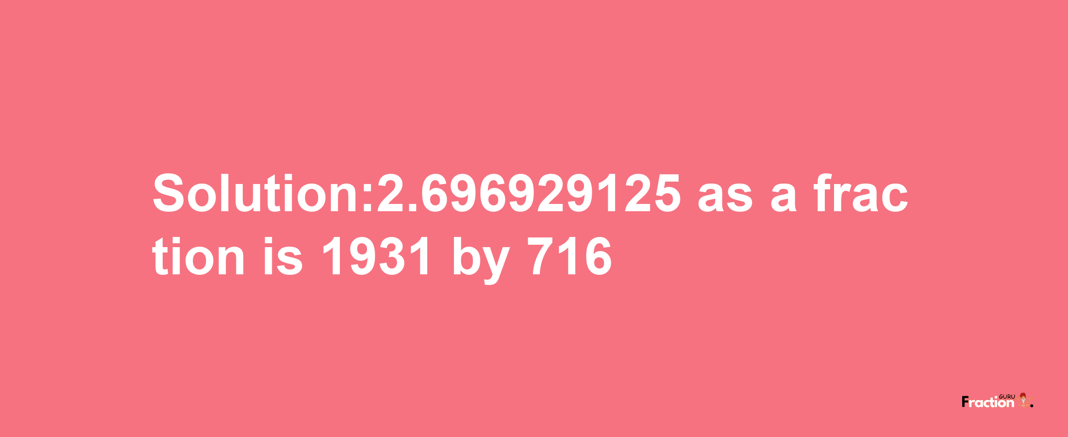 Solution:2.696929125 as a fraction is 1931/716