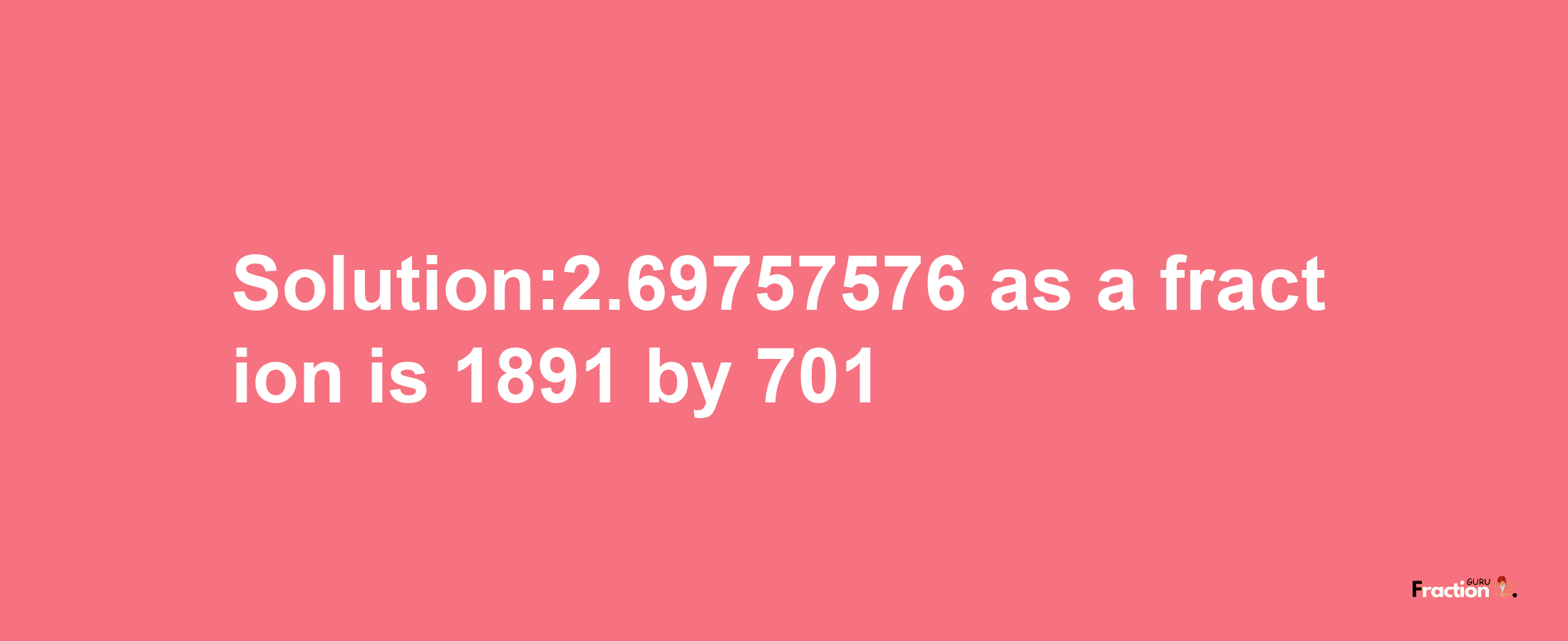 Solution:2.69757576 as a fraction is 1891/701