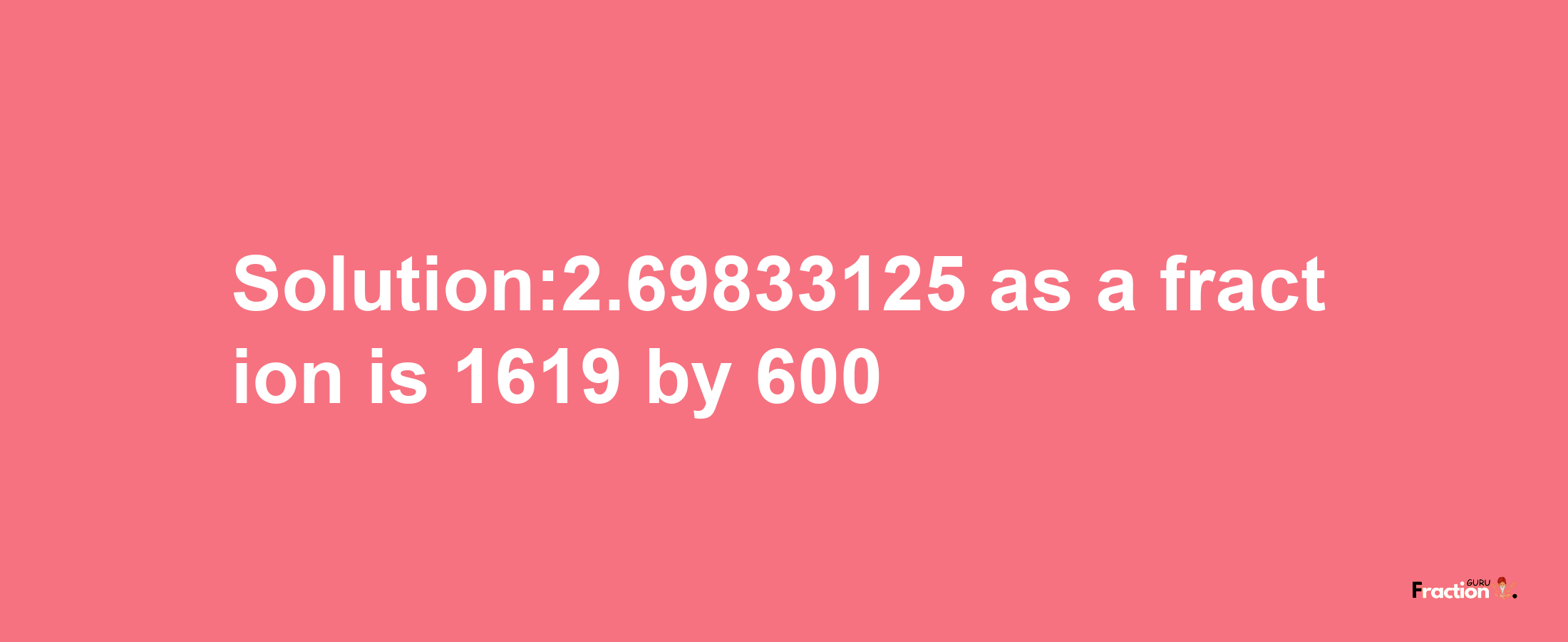 Solution:2.69833125 as a fraction is 1619/600